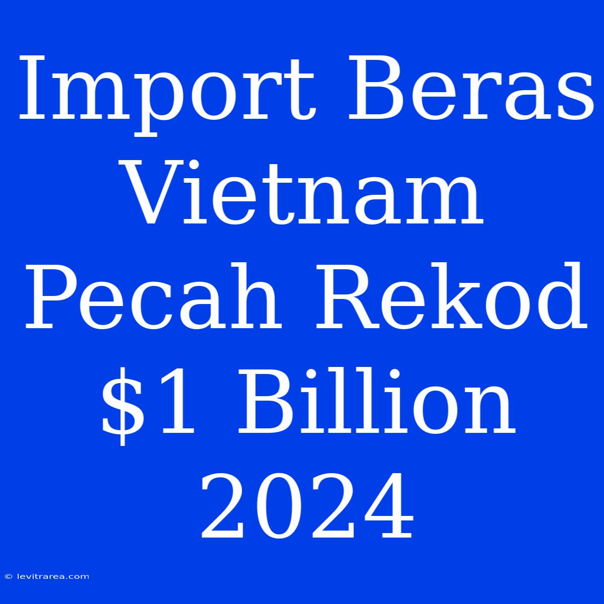 Import Beras Vietnam Pecah Rekod $1 Billion 2024