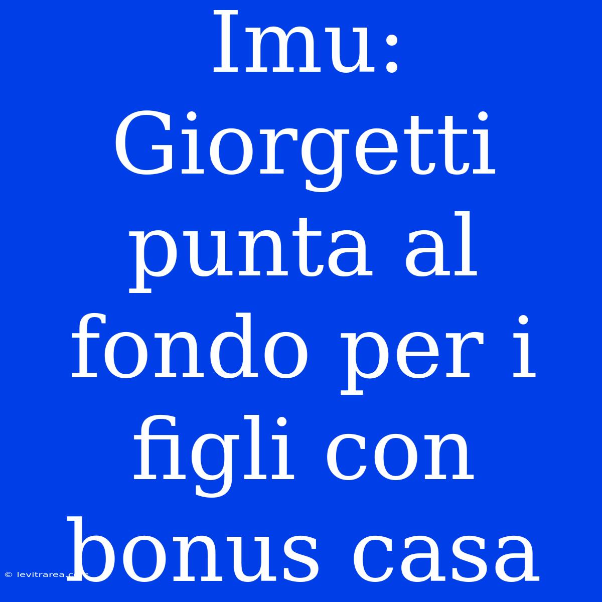 Imu: Giorgetti Punta Al Fondo Per I Figli Con Bonus Casa