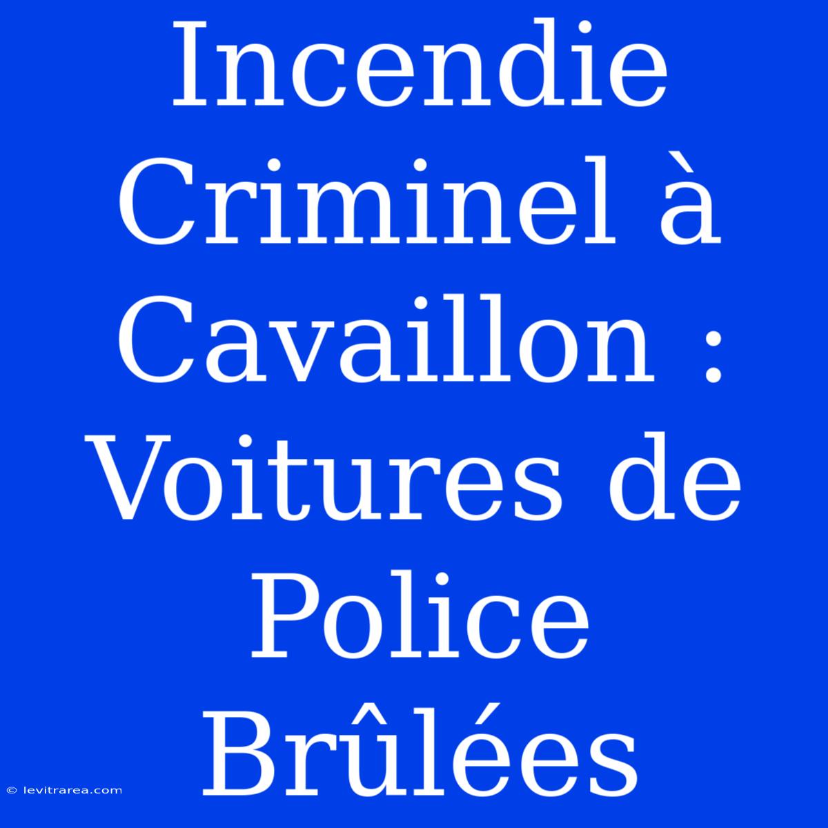 Incendie Criminel À Cavaillon : Voitures De Police Brûlées