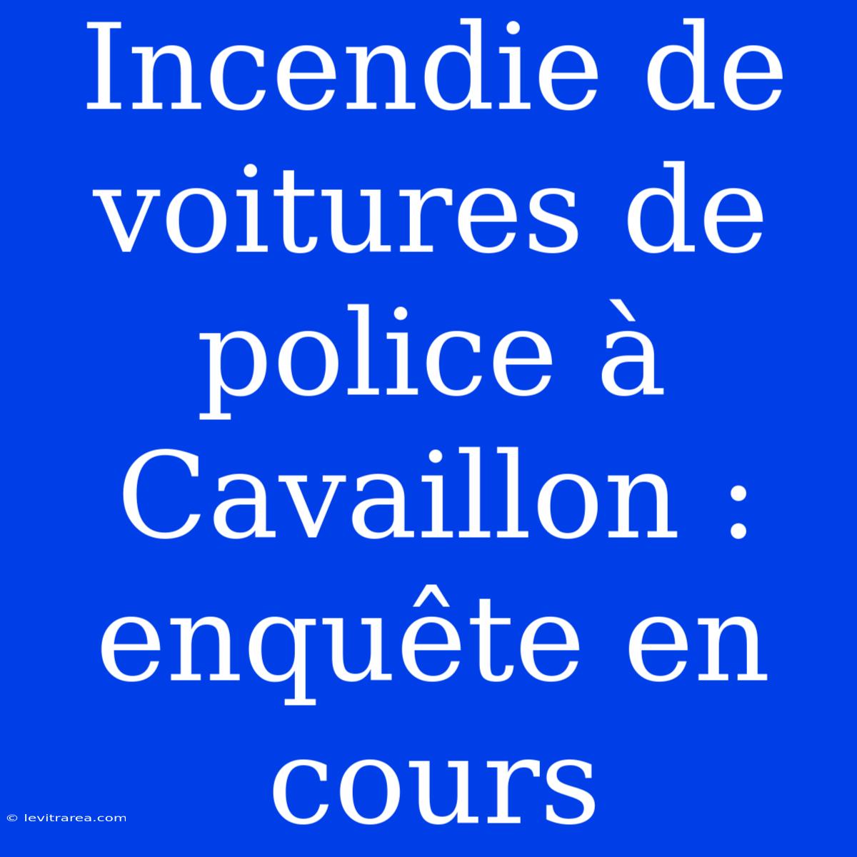 Incendie De Voitures De Police À Cavaillon : Enquête En Cours