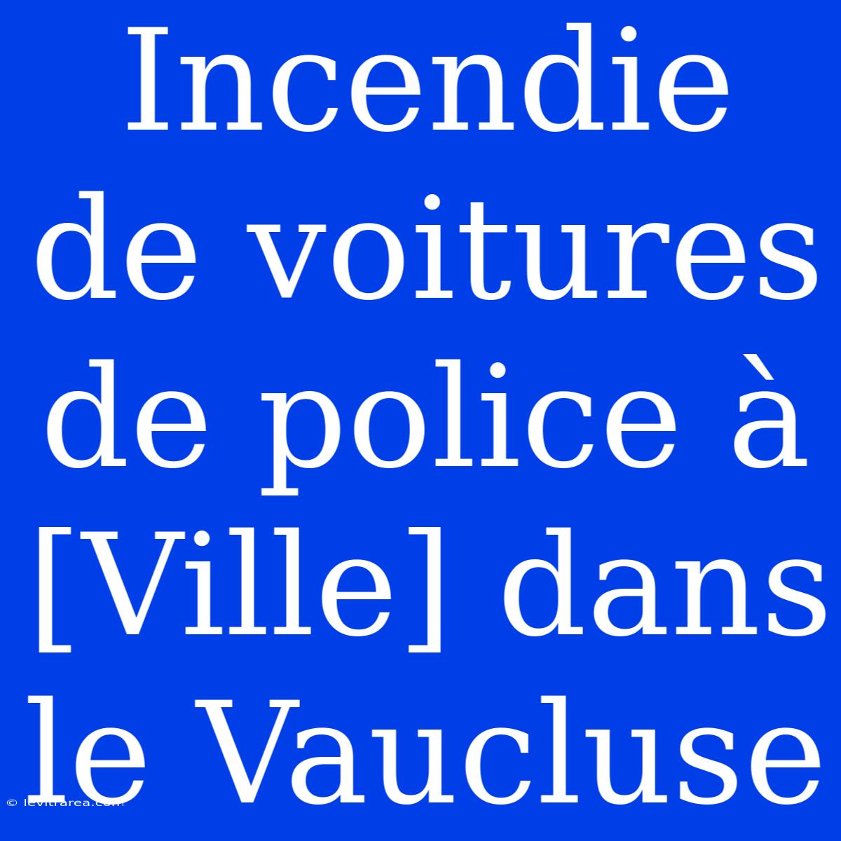 Incendie De Voitures De Police À [Ville] Dans Le Vaucluse