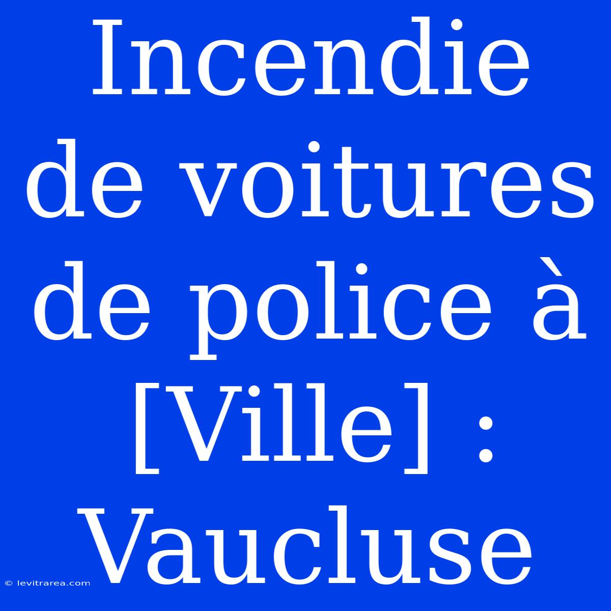 Incendie De Voitures De Police À [Ville] : Vaucluse