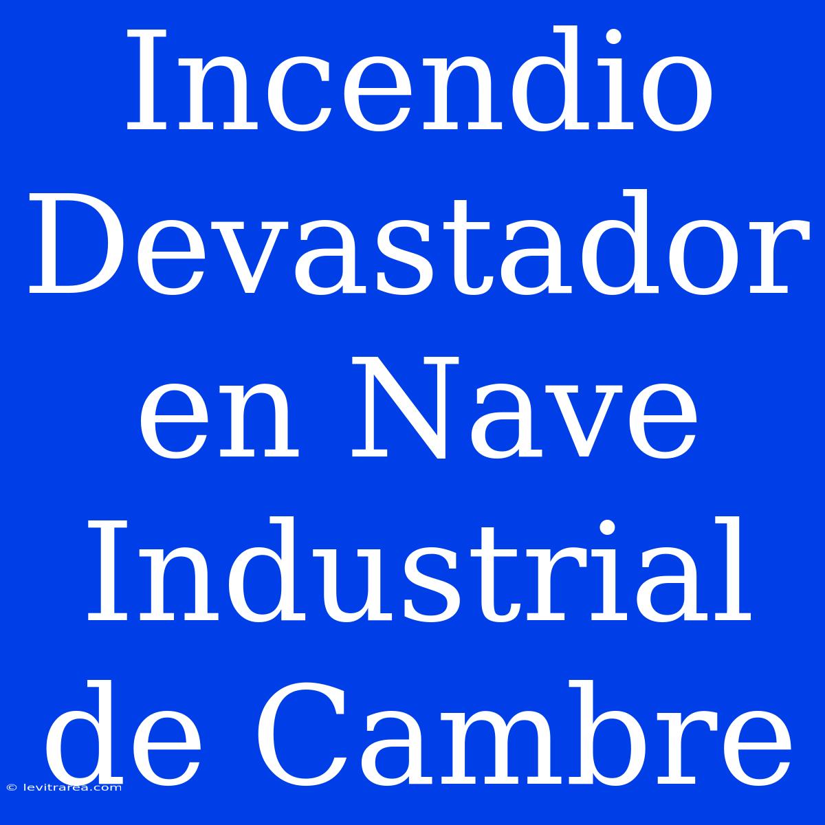 Incendio Devastador En Nave Industrial De Cambre 