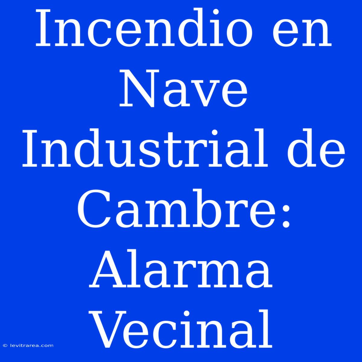 Incendio En Nave Industrial De Cambre: Alarma Vecinal 