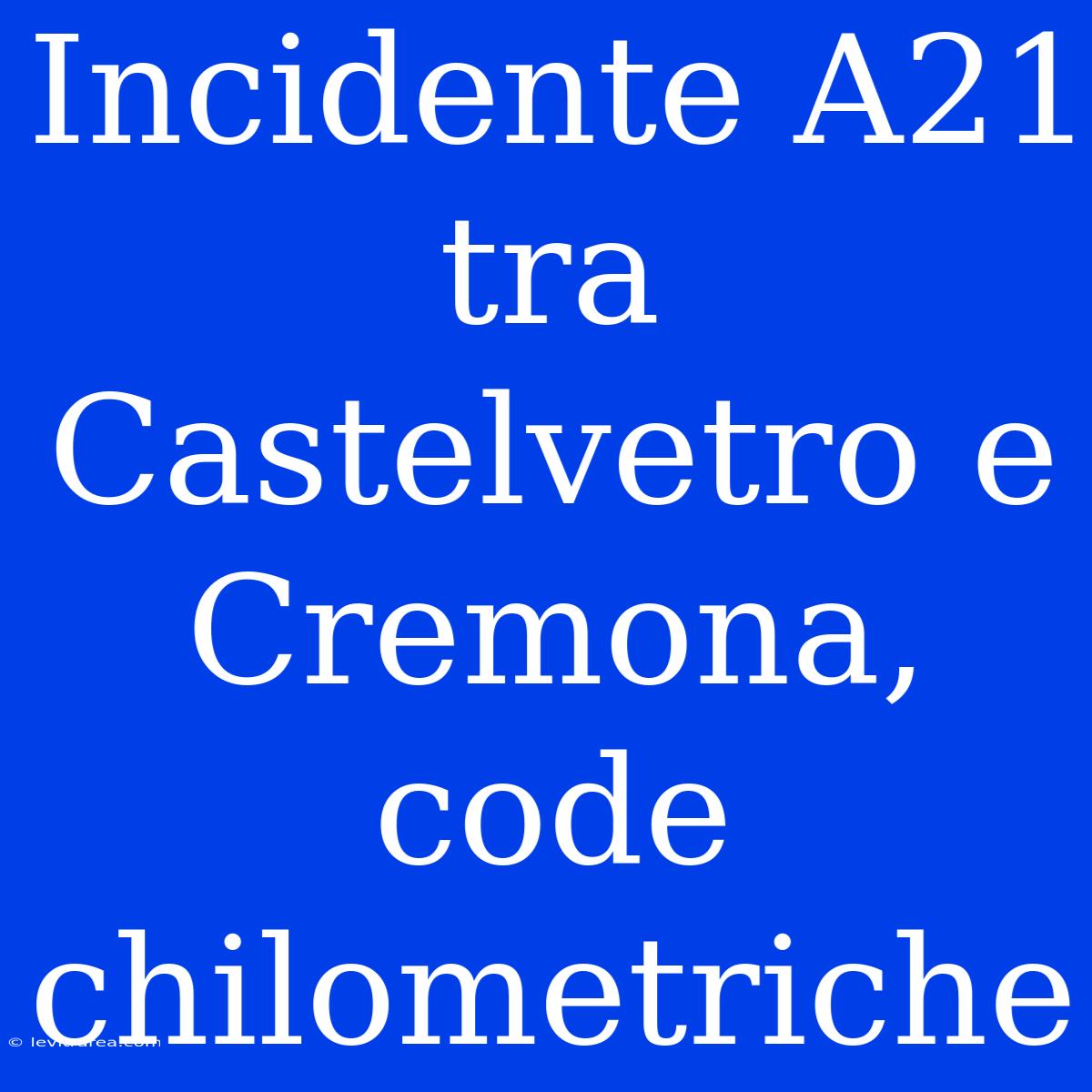 Incidente A21 Tra Castelvetro E Cremona, Code Chilometriche