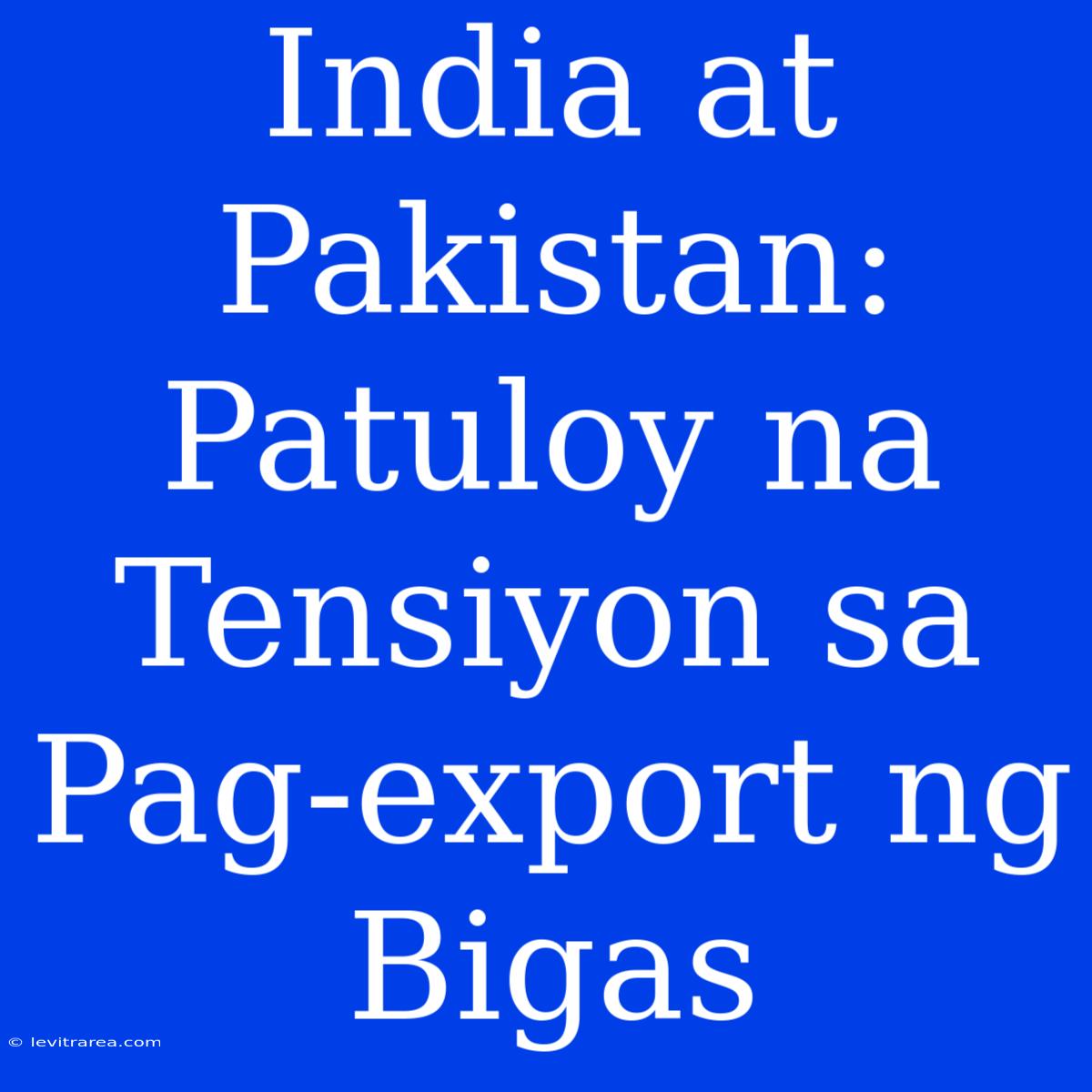 India At Pakistan: Patuloy Na Tensiyon Sa Pag-export Ng Bigas