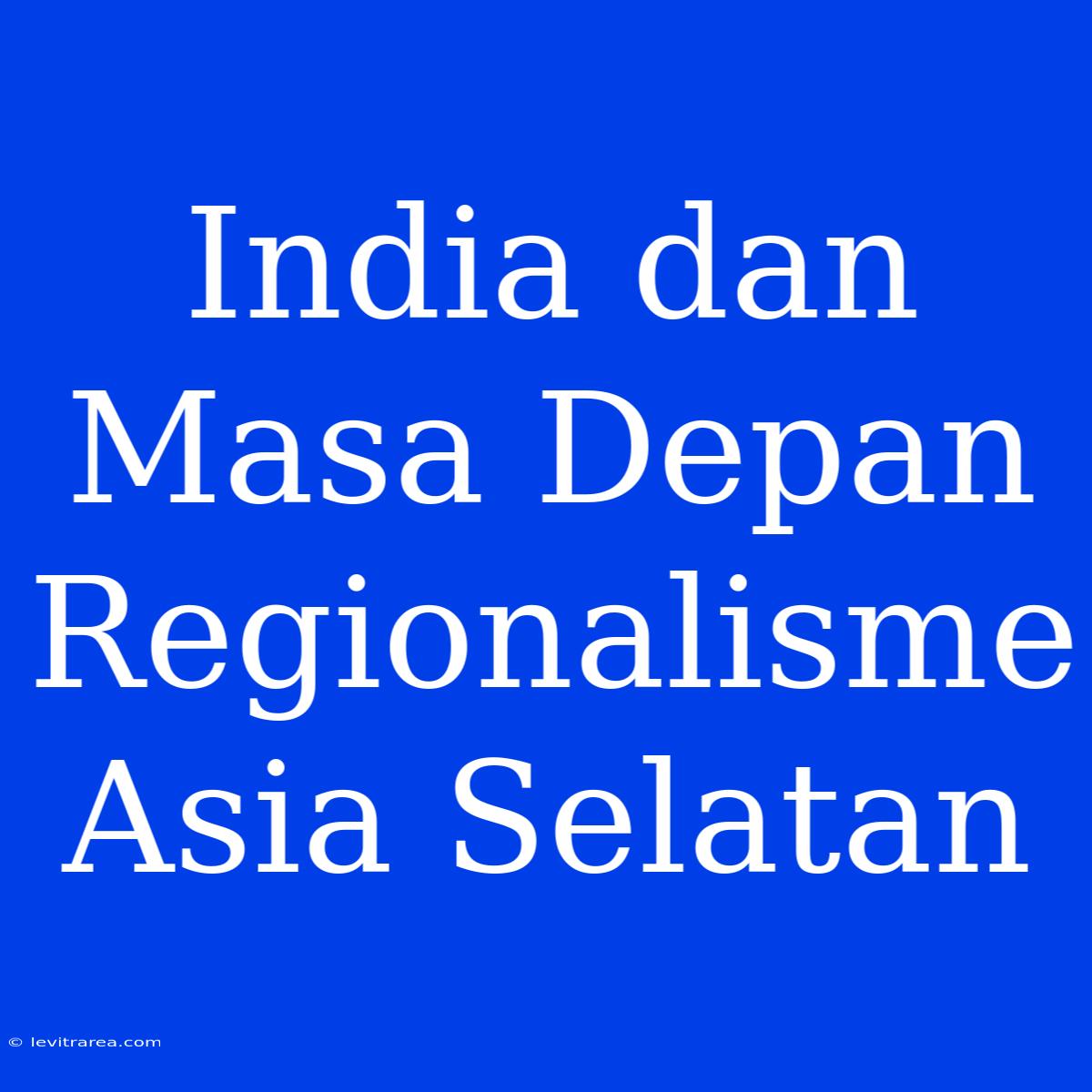 India Dan Masa Depan Regionalisme Asia Selatan