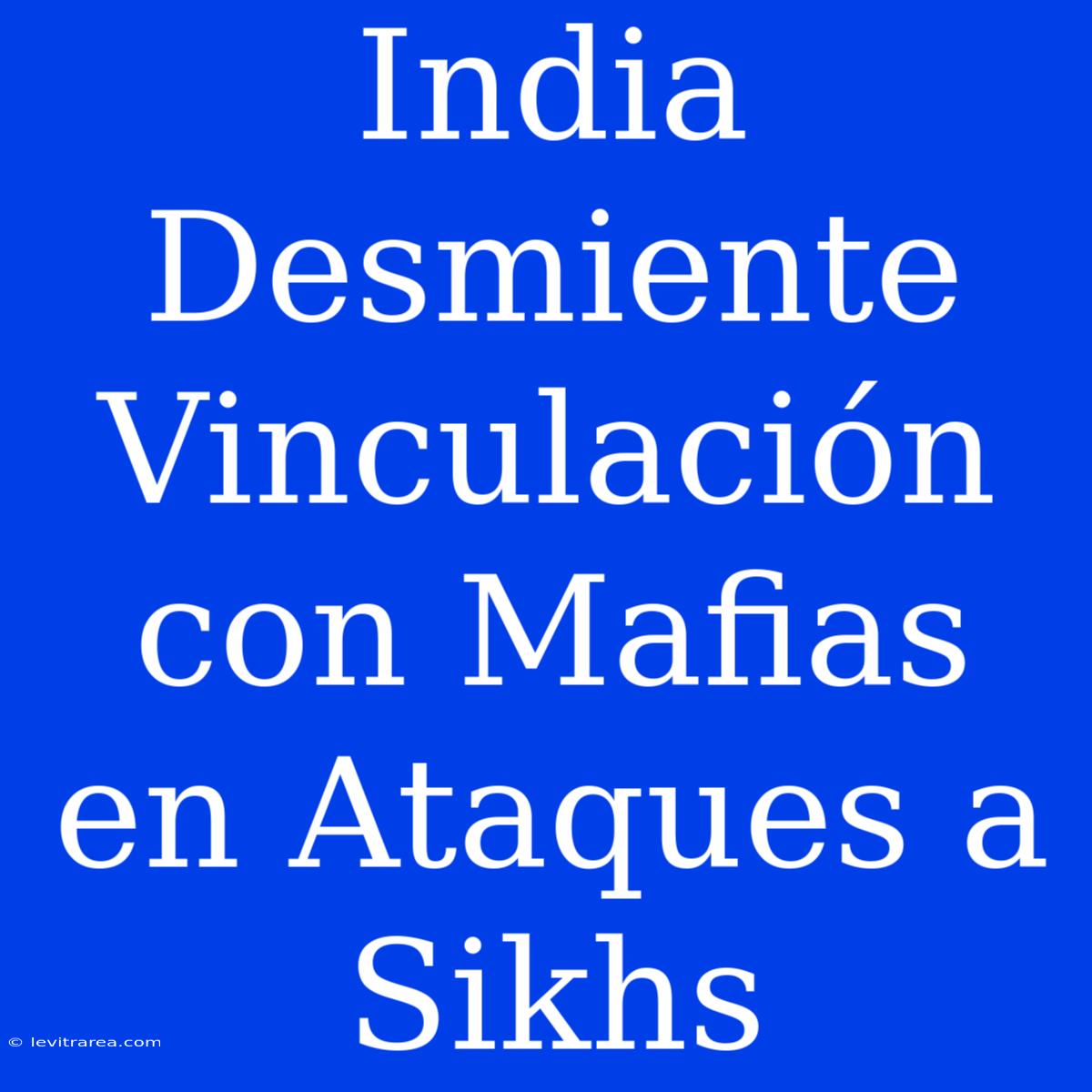 India Desmiente Vinculación Con Mafias En Ataques A Sikhs