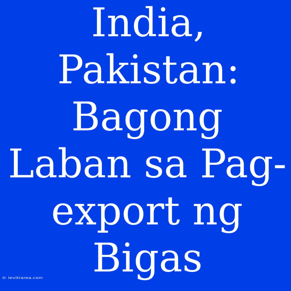 India, Pakistan: Bagong Laban Sa Pag-export Ng Bigas