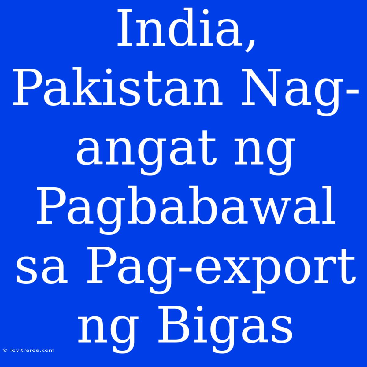 India, Pakistan Nag-angat Ng Pagbabawal Sa Pag-export Ng Bigas