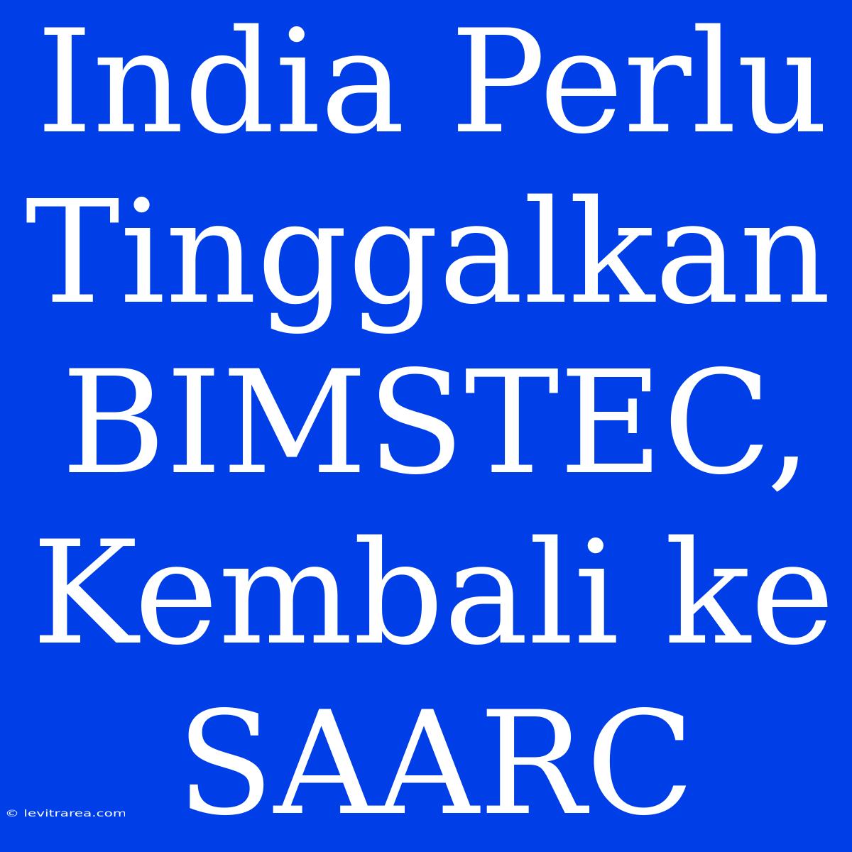 India Perlu Tinggalkan BIMSTEC, Kembali Ke SAARC