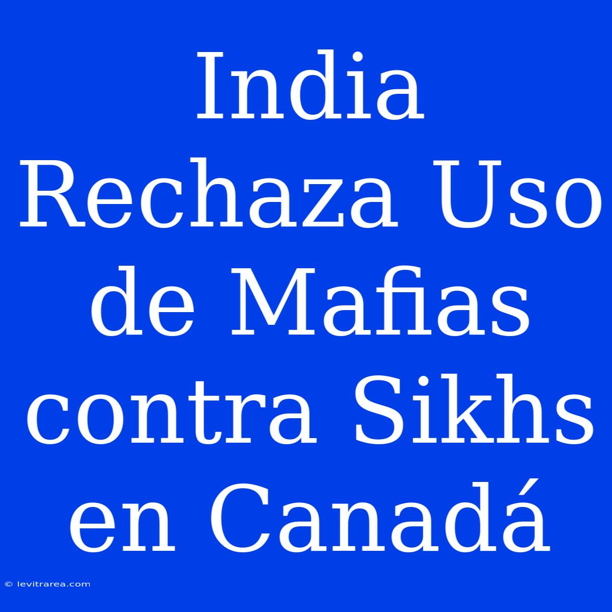 India Rechaza Uso De Mafias Contra Sikhs En Canadá