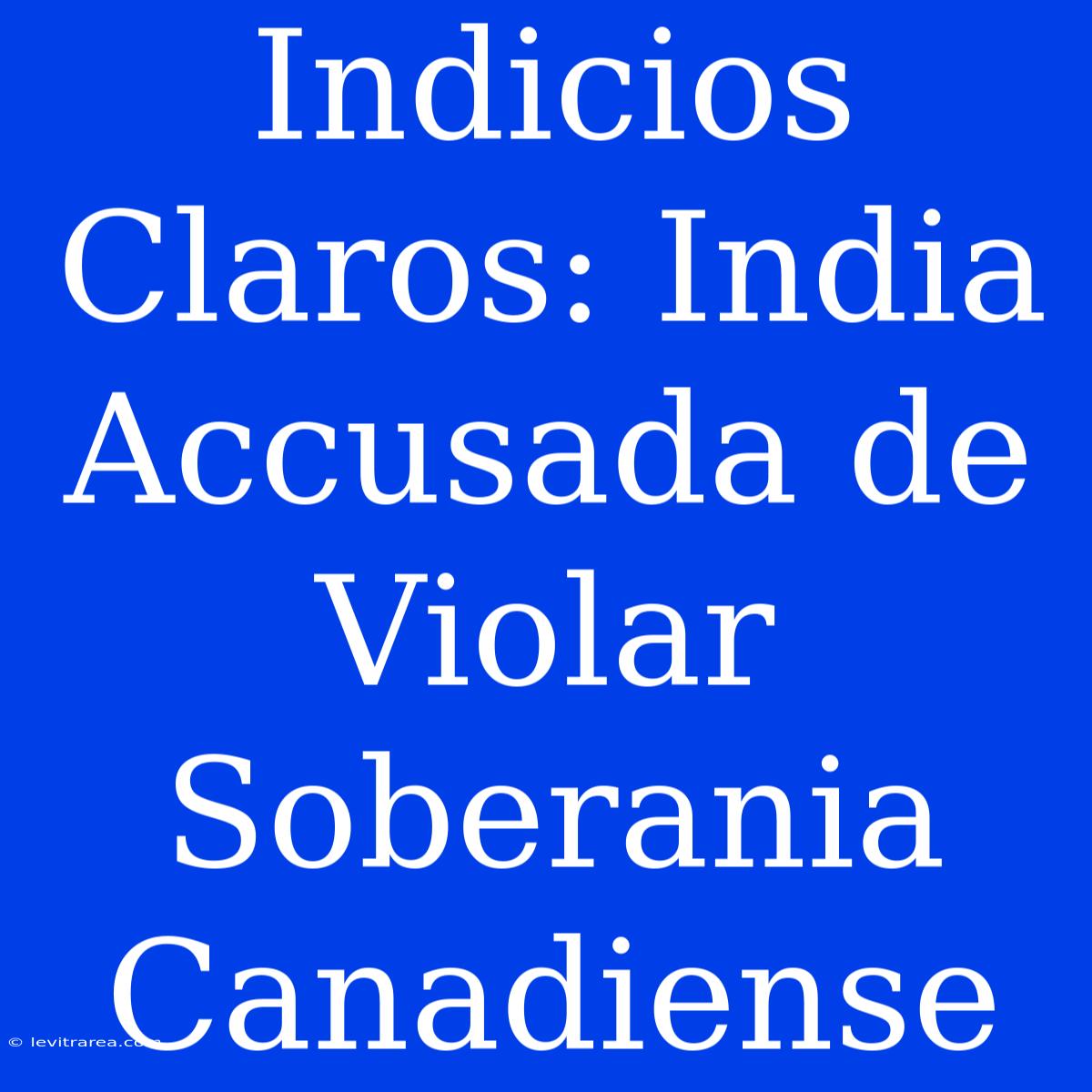 Indicios Claros: India Accusada De Violar Soberania Canadiense