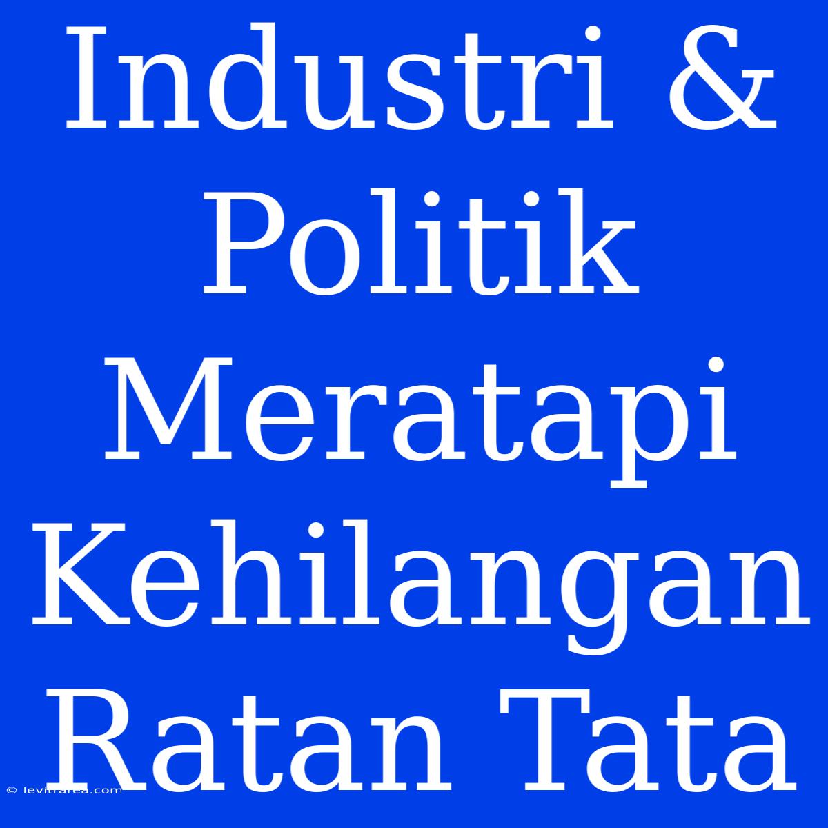 Industri & Politik Meratapi Kehilangan Ratan Tata