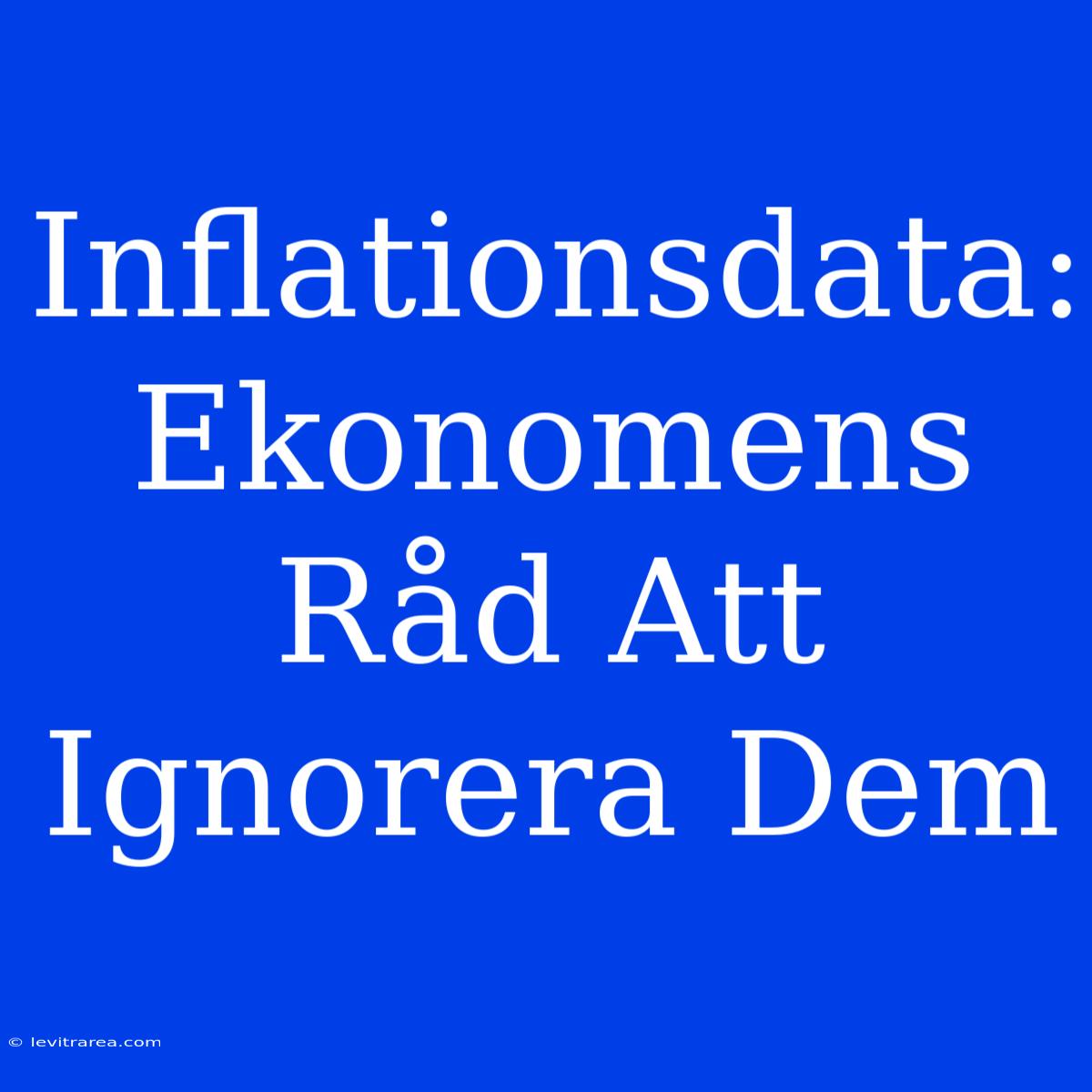 Inflationsdata: Ekonomens Råd Att Ignorera Dem