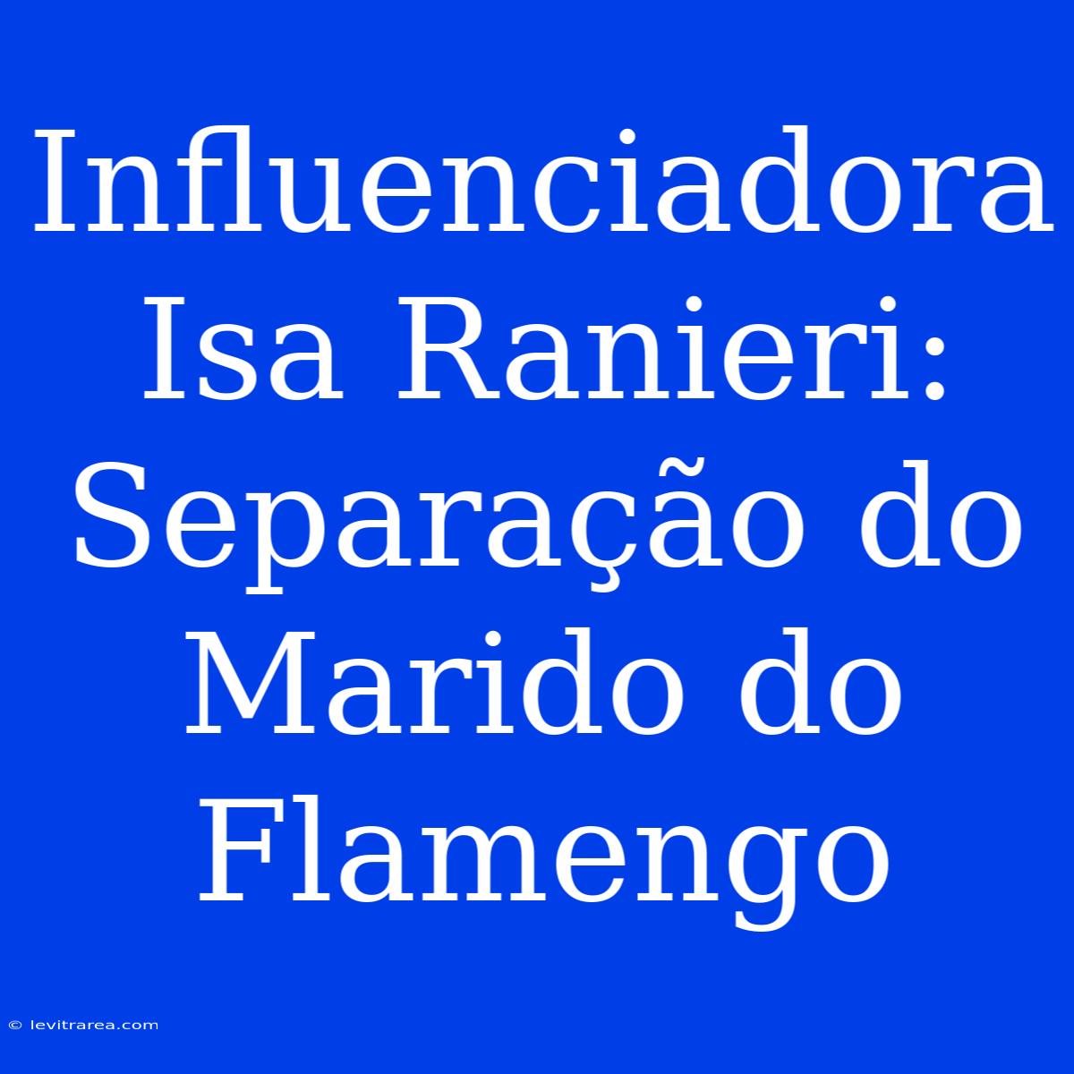 Influenciadora Isa Ranieri: Separação Do Marido Do Flamengo