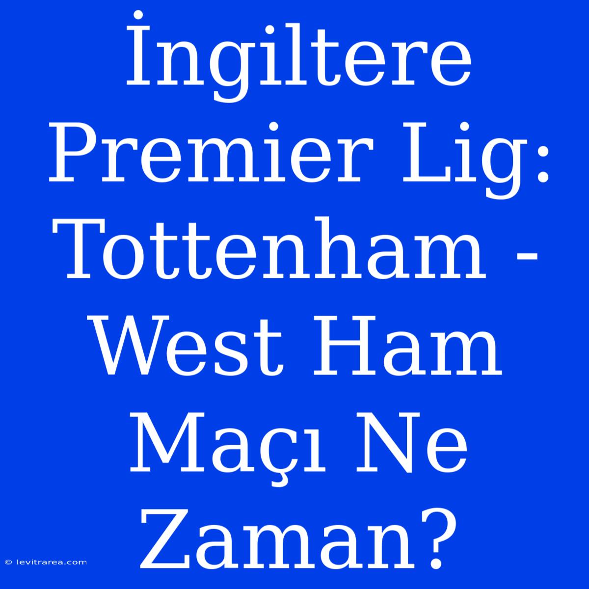 İngiltere Premier Lig: Tottenham - West Ham Maçı Ne Zaman?