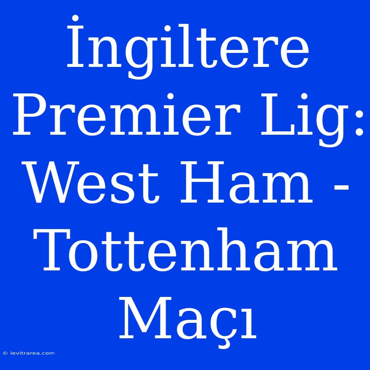 İngiltere Premier Lig: West Ham - Tottenham Maçı