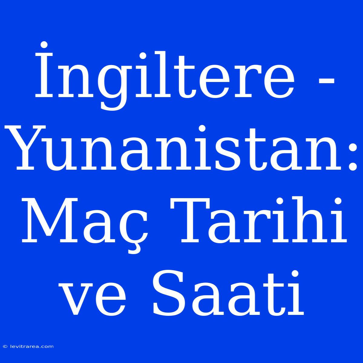 İngiltere - Yunanistan: Maç Tarihi Ve Saati