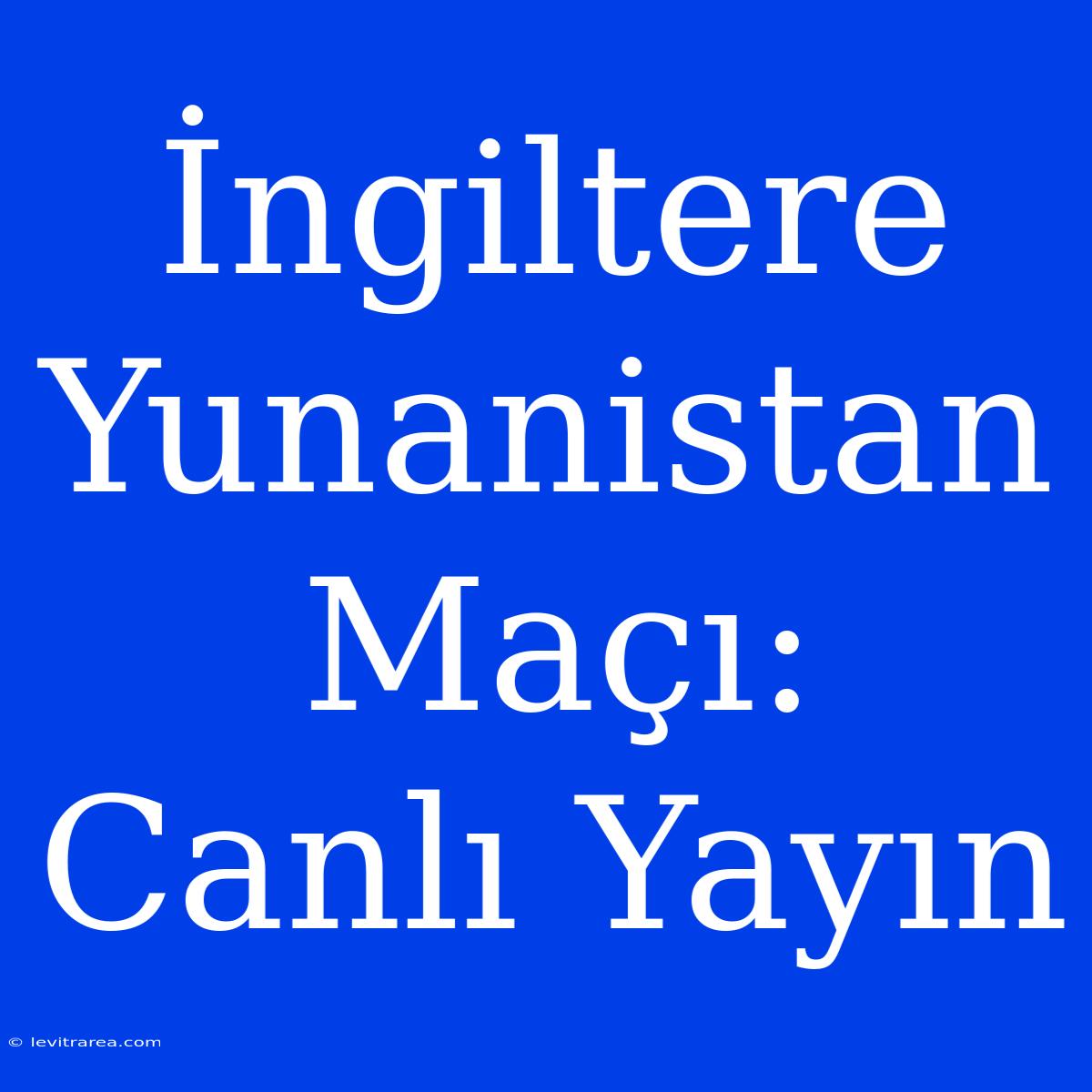 İngiltere Yunanistan Maçı: Canlı Yayın