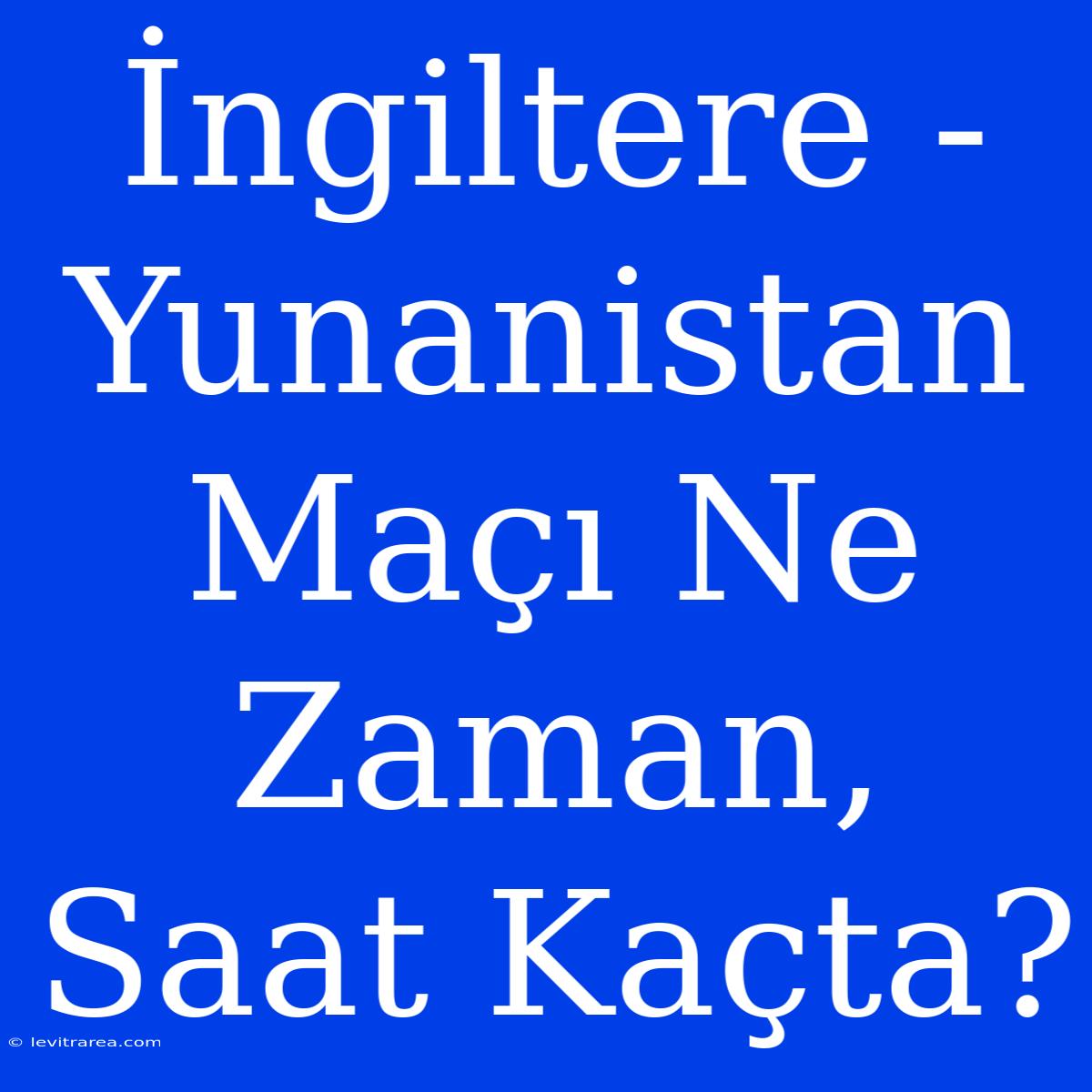 İngiltere - Yunanistan Maçı Ne Zaman, Saat Kaçta?