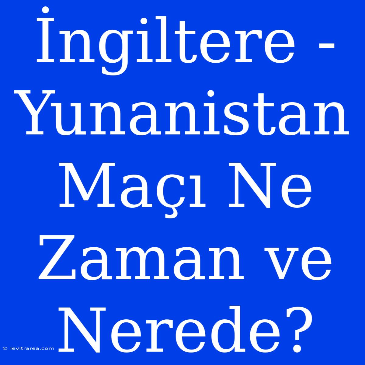 İngiltere - Yunanistan Maçı Ne Zaman Ve Nerede? 