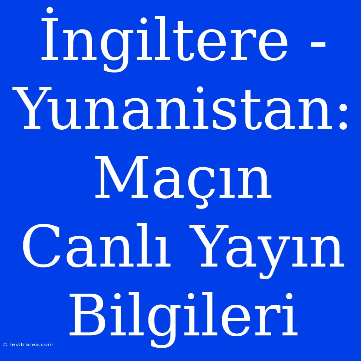 İngiltere - Yunanistan: Maçın Canlı Yayın Bilgileri