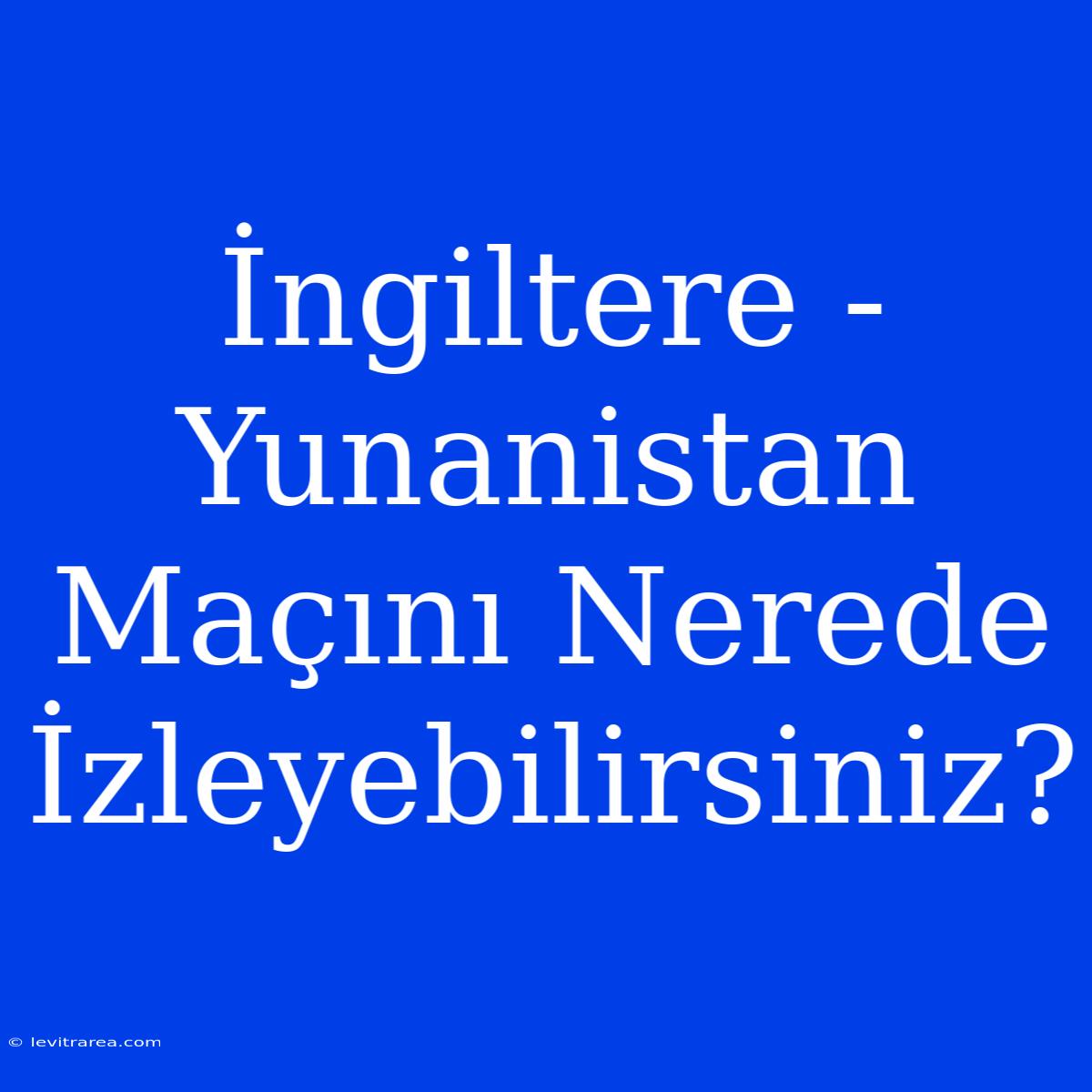 İngiltere - Yunanistan Maçını Nerede İzleyebilirsiniz?