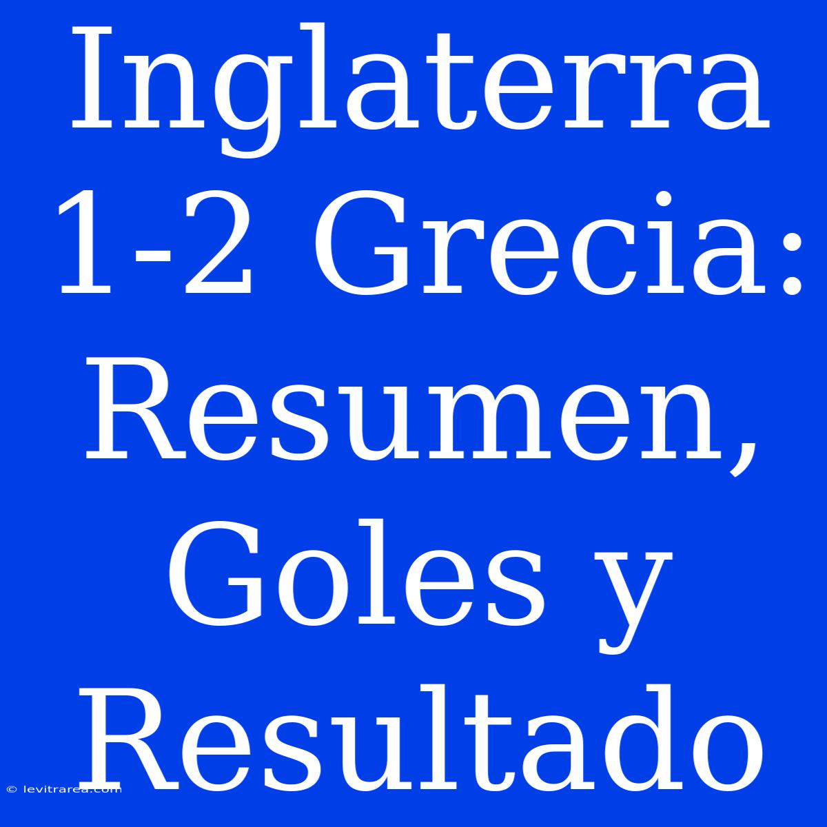 Inglaterra 1-2 Grecia: Resumen, Goles Y Resultado