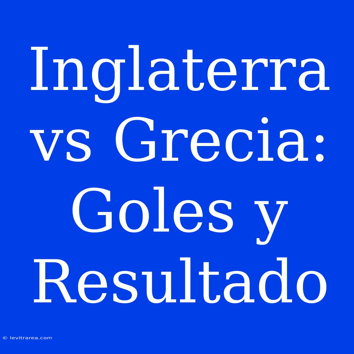 Inglaterra Vs Grecia: Goles Y Resultado