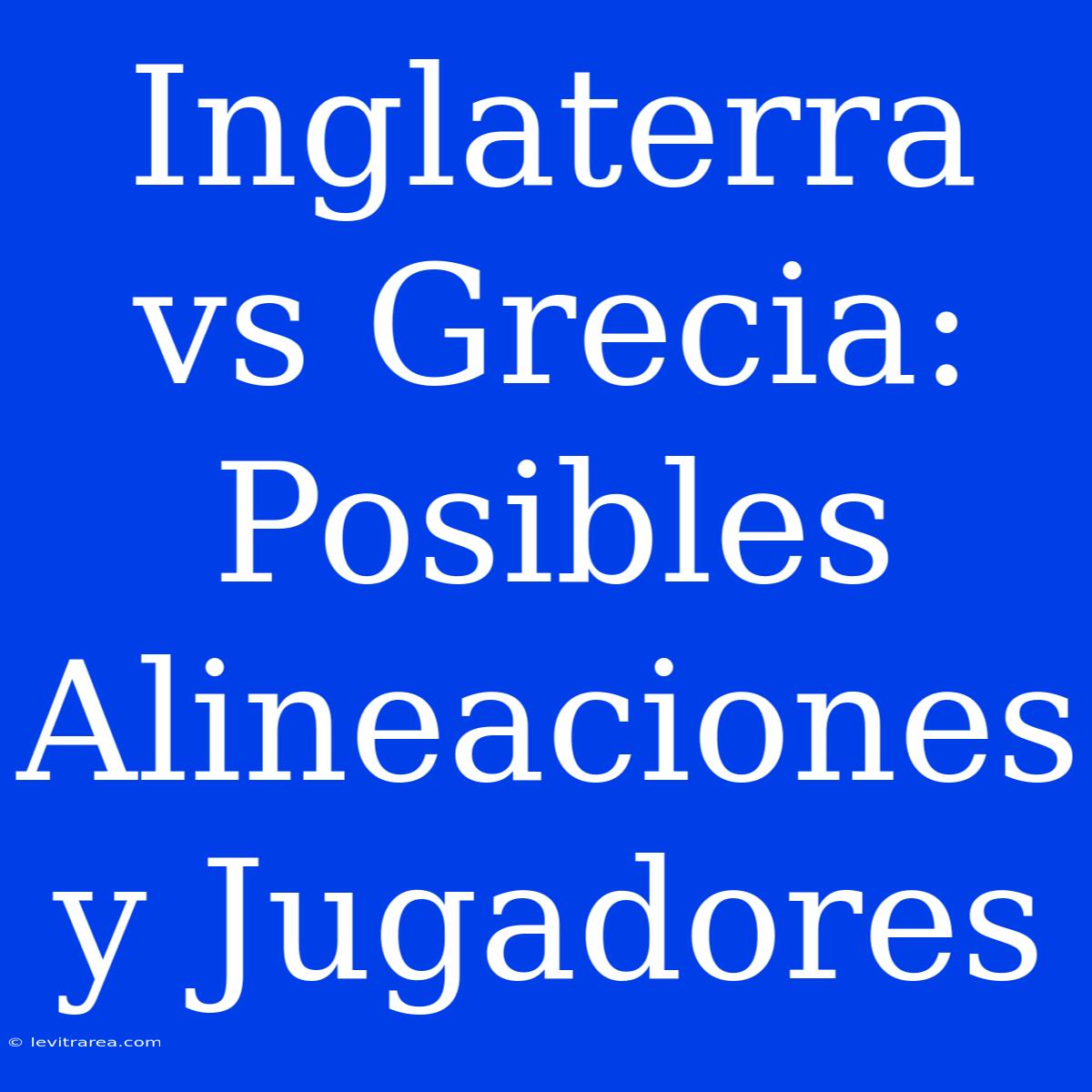 Inglaterra Vs Grecia: Posibles Alineaciones Y Jugadores