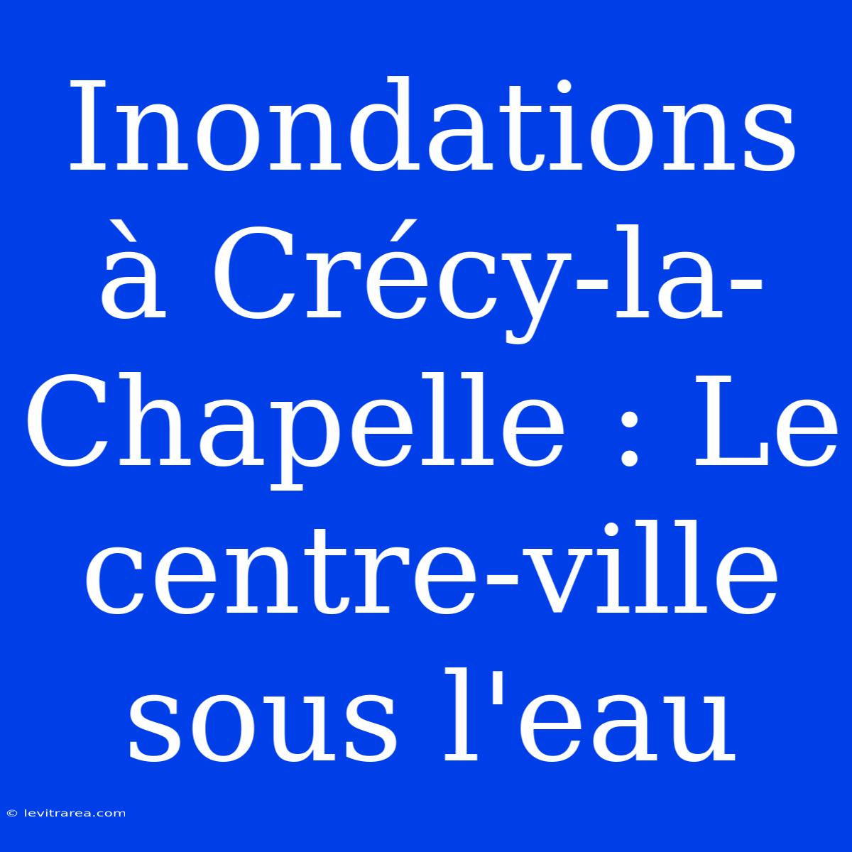 Inondations À Crécy-la-Chapelle : Le Centre-ville Sous L'eau