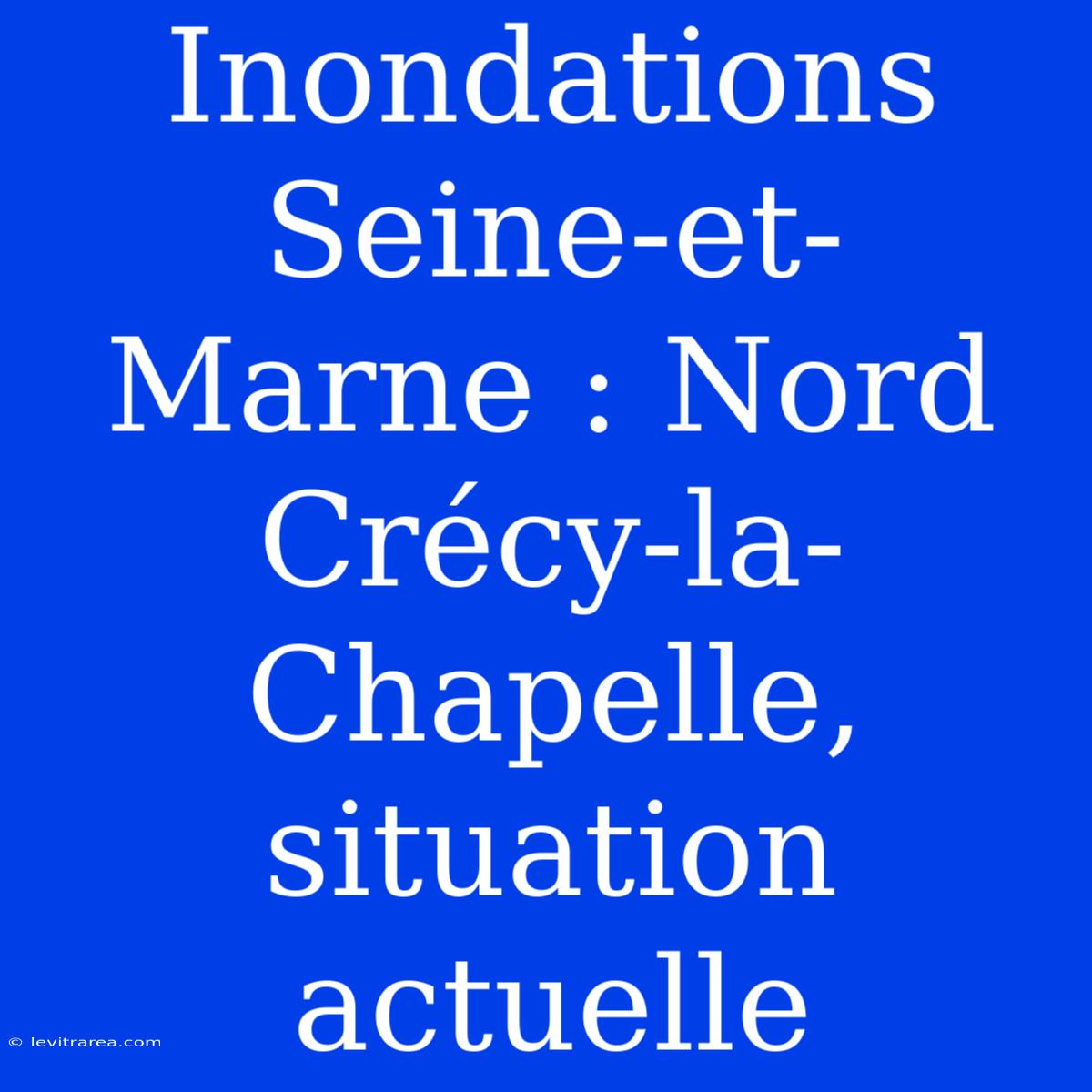 Inondations Seine-et-Marne : Nord Crécy-la-Chapelle, Situation Actuelle