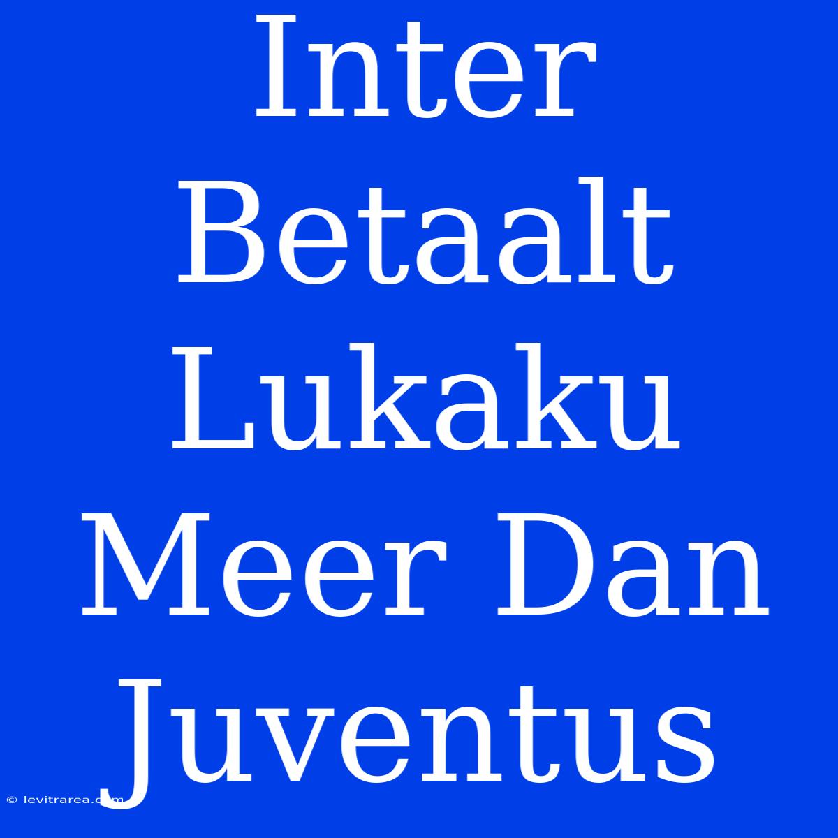 Inter Betaalt Lukaku Meer Dan Juventus