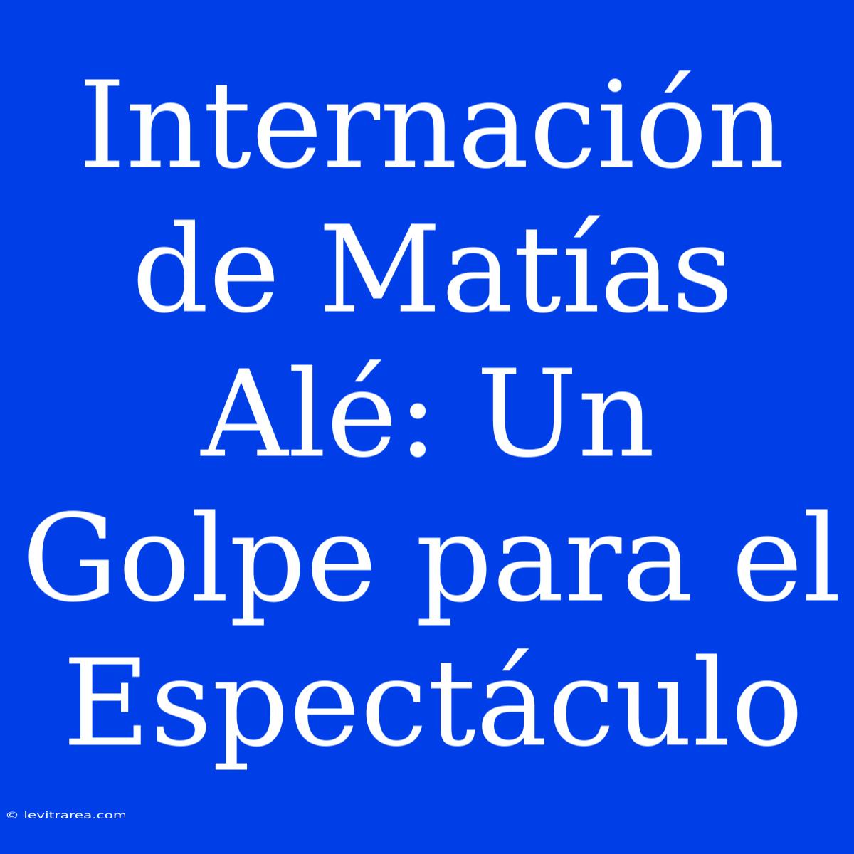 Internación De Matías Alé: Un Golpe Para El Espectáculo