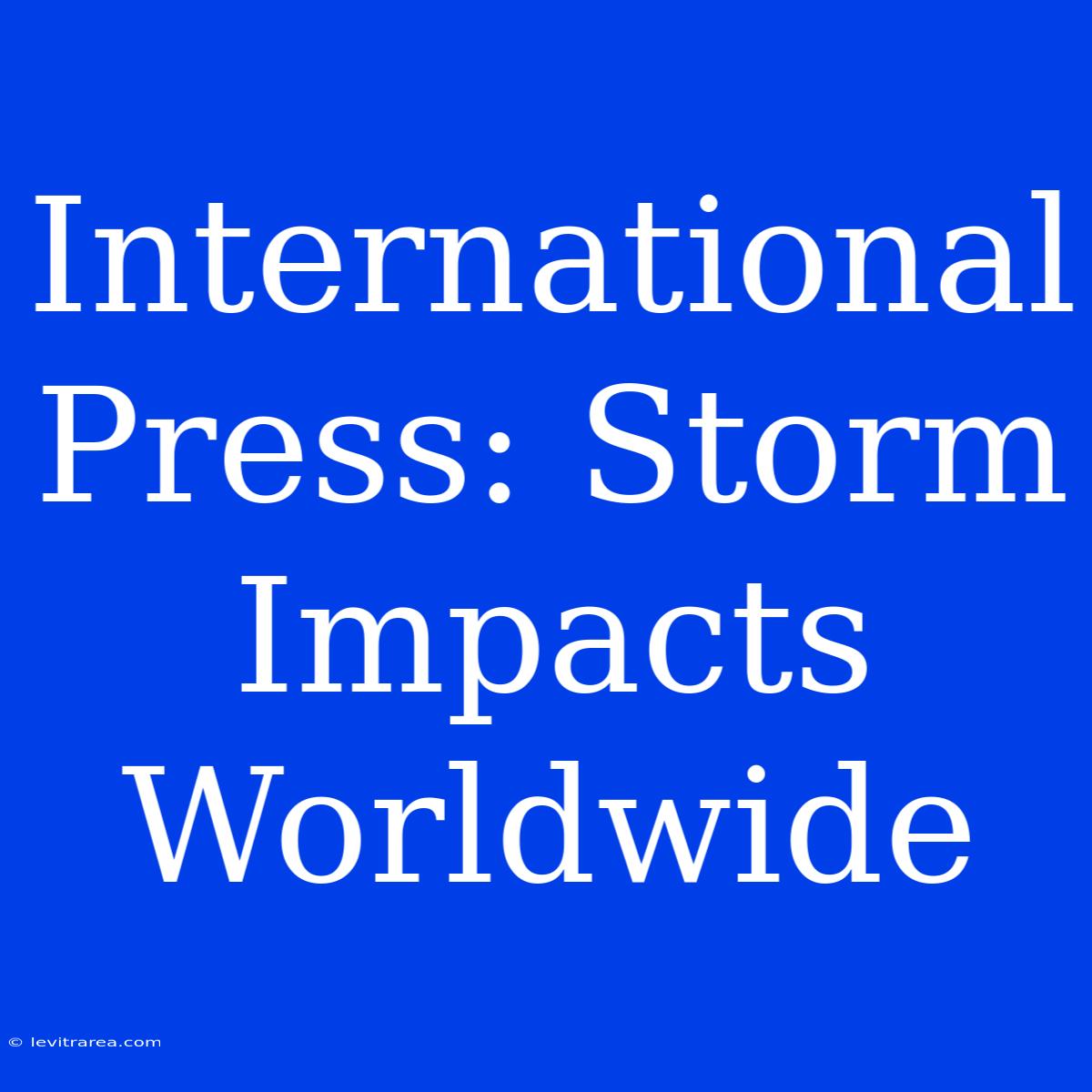 International Press: Storm Impacts Worldwide 