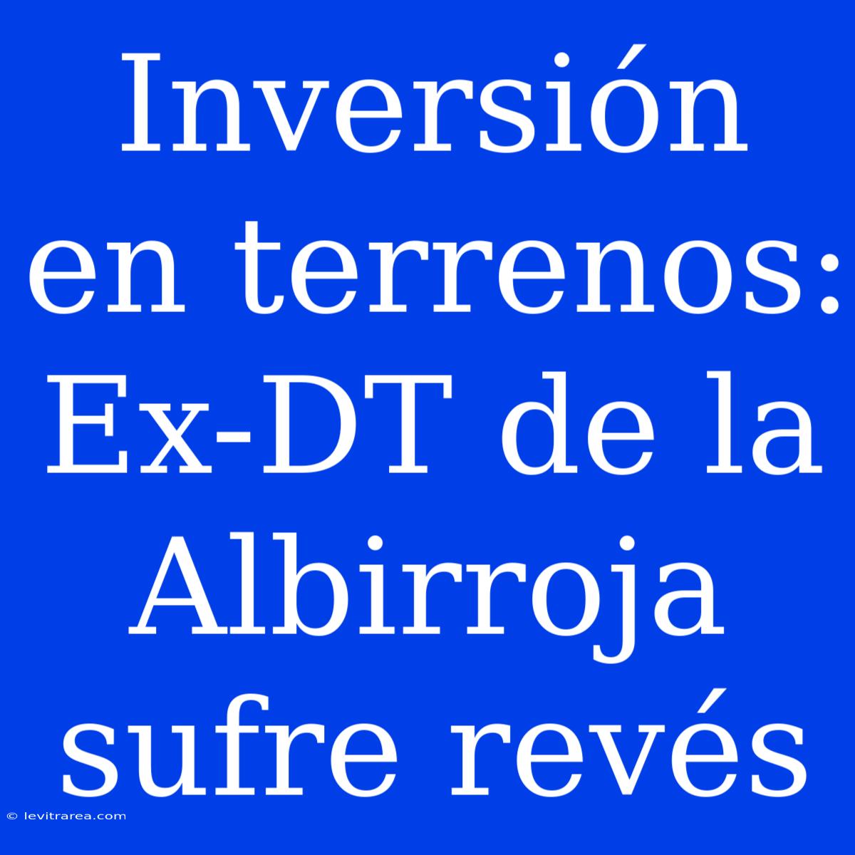 Inversión En Terrenos: Ex-DT De La Albirroja Sufre Revés