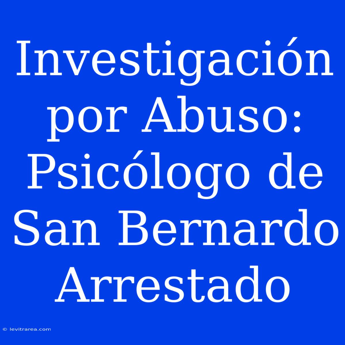 Investigación Por Abuso: Psicólogo De San Bernardo Arrestado