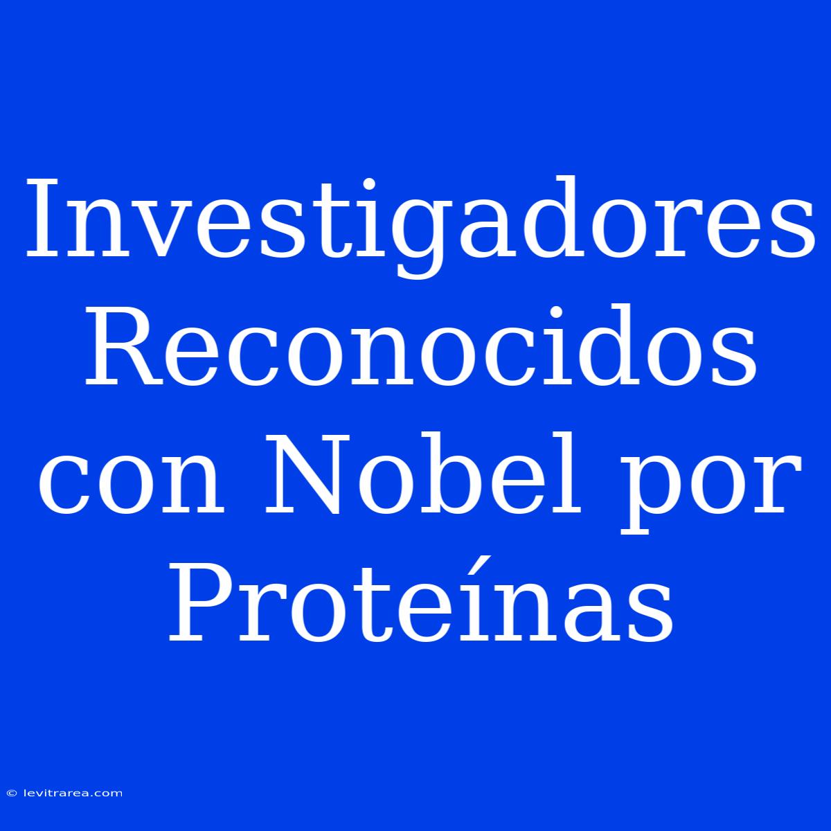 Investigadores Reconocidos Con Nobel Por Proteínas