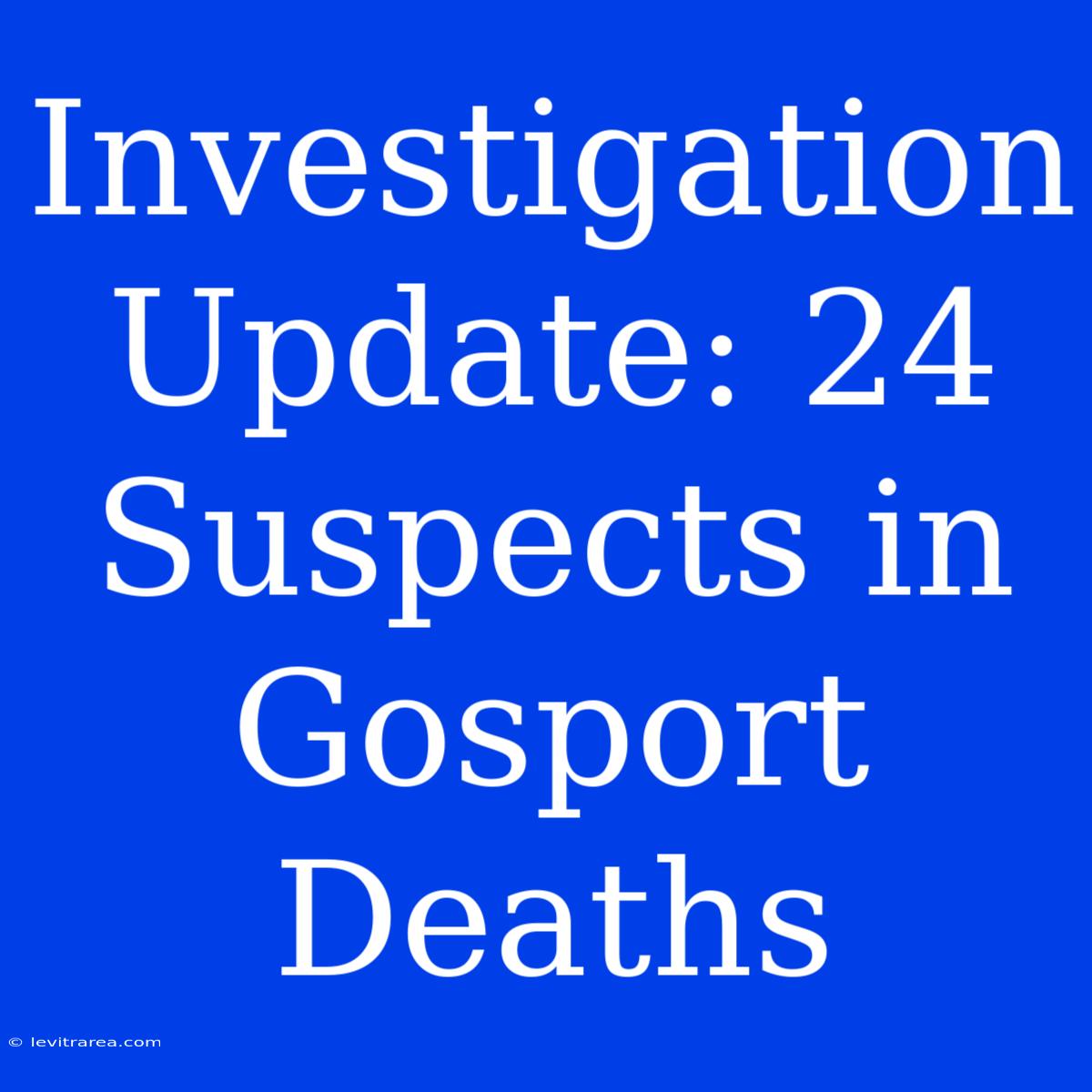 Investigation Update: 24 Suspects In Gosport Deaths