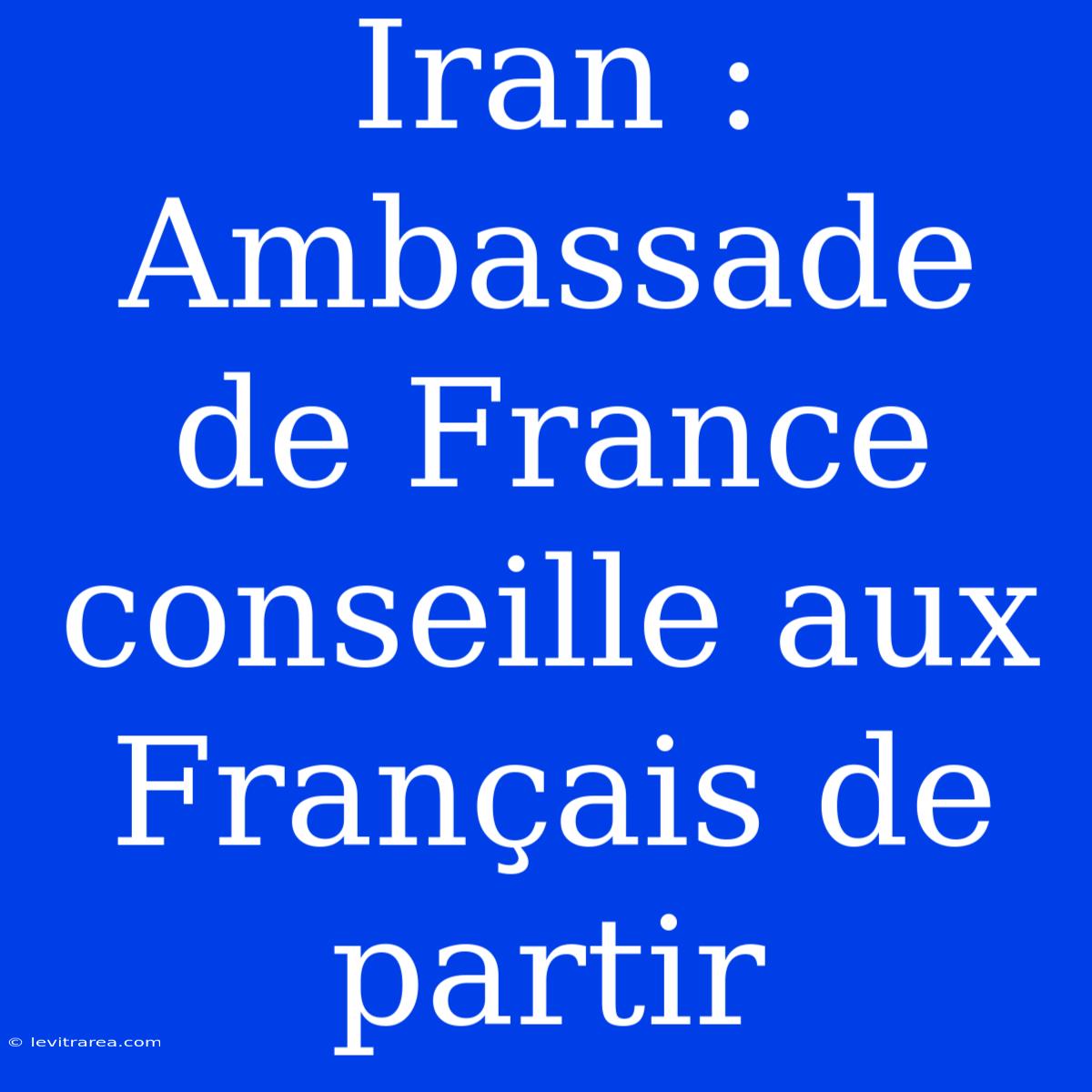 Iran : Ambassade De France Conseille Aux Français De Partir