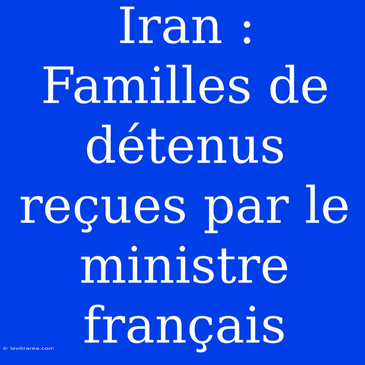 Iran : Familles De Détenus Reçues Par Le Ministre Français