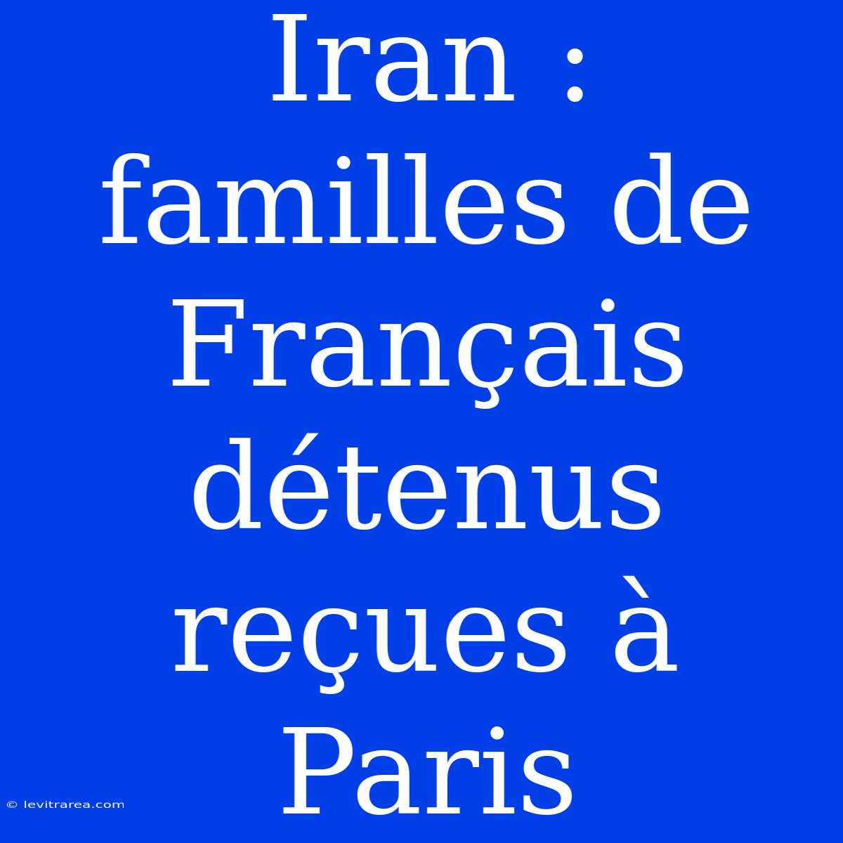 Iran : Familles De Français Détenus Reçues À Paris