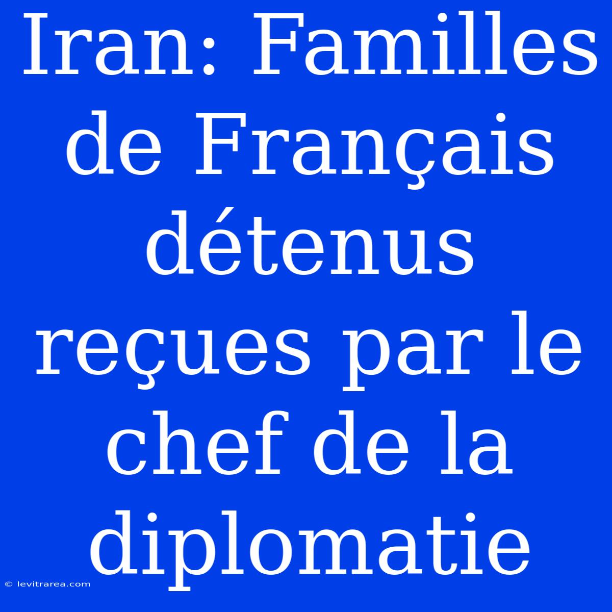 Iran: Familles De Français Détenus Reçues Par Le Chef De La Diplomatie