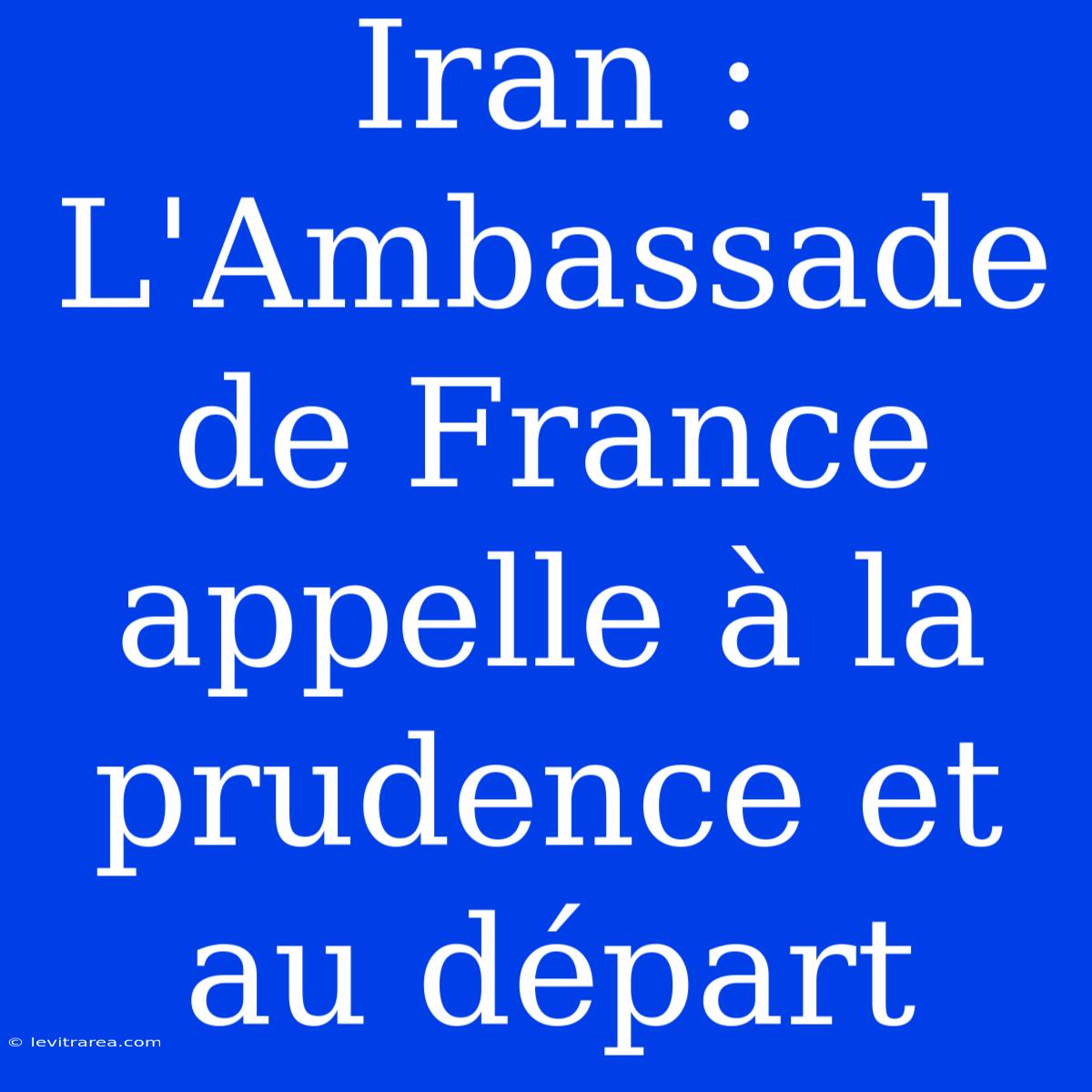 Iran : L'Ambassade De France Appelle À La Prudence Et Au Départ 