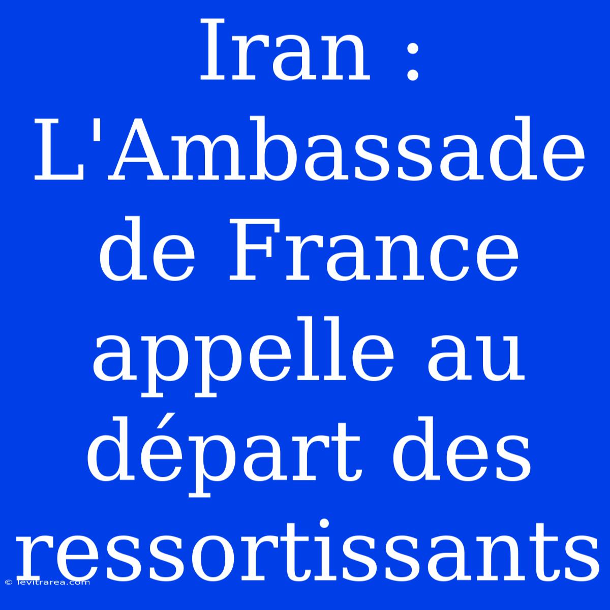 Iran : L'Ambassade De France Appelle Au Départ Des Ressortissants