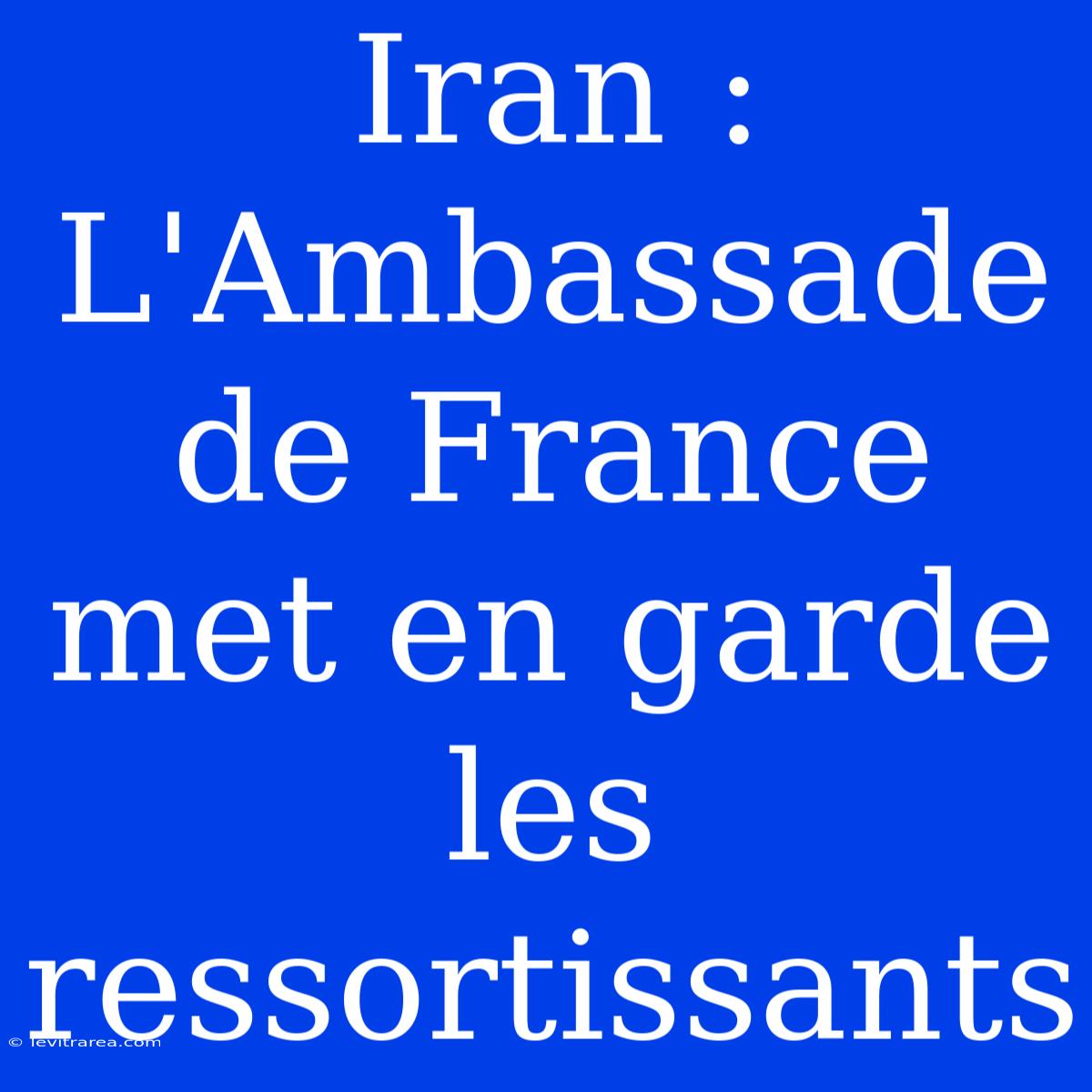 Iran : L'Ambassade De France Met En Garde Les Ressortissants