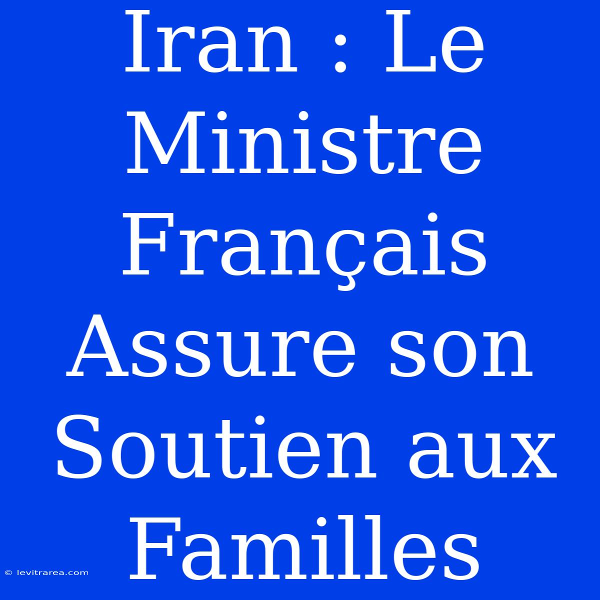 Iran : Le Ministre Français Assure Son Soutien Aux Familles