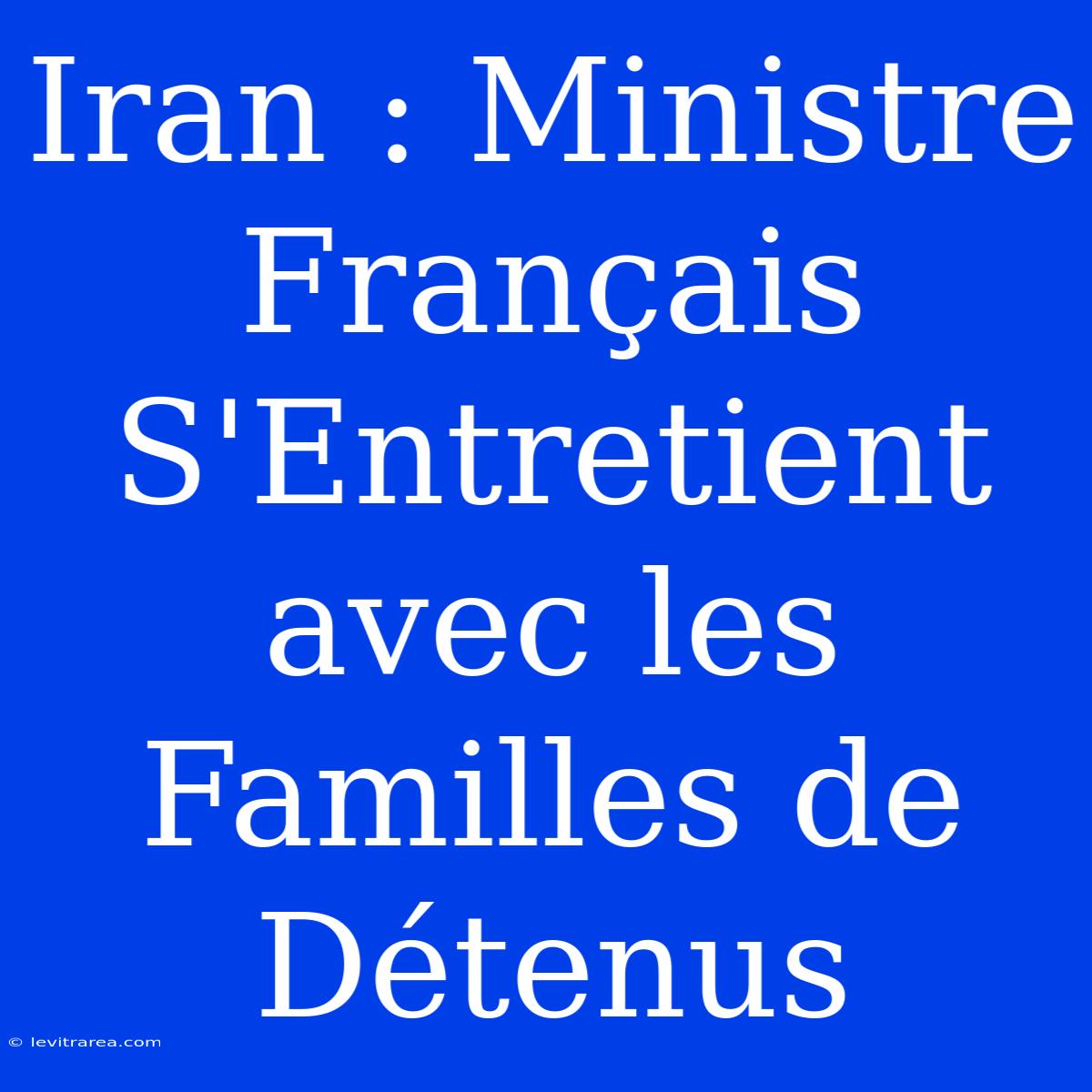 Iran : Ministre Français S'Entretient Avec Les Familles De Détenus