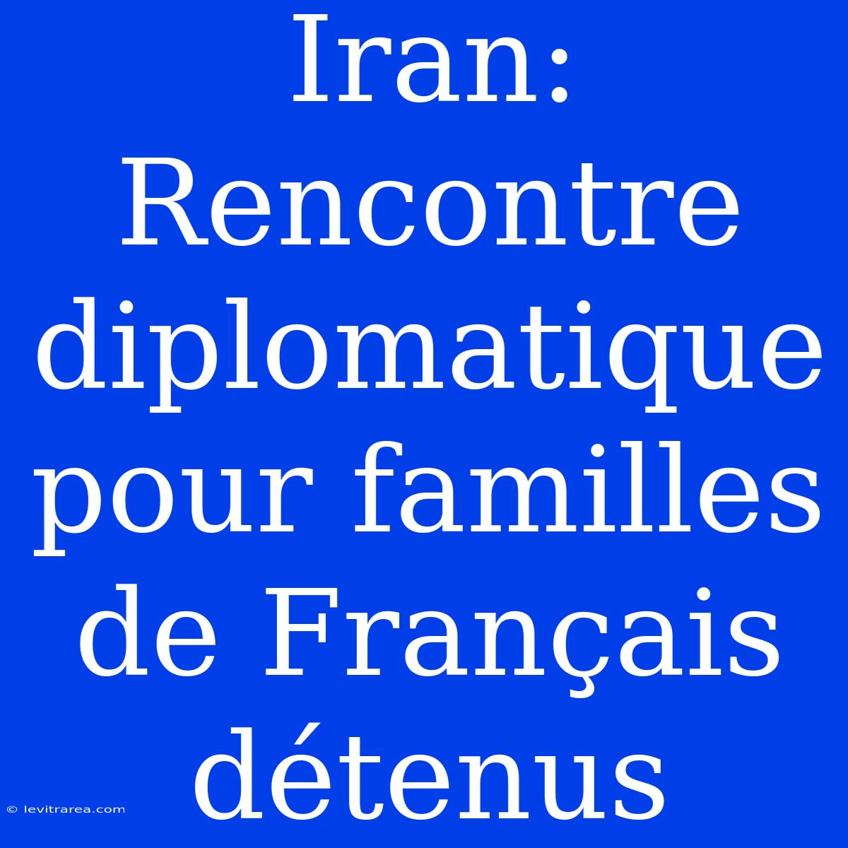 Iran: Rencontre Diplomatique Pour Familles De Français Détenus